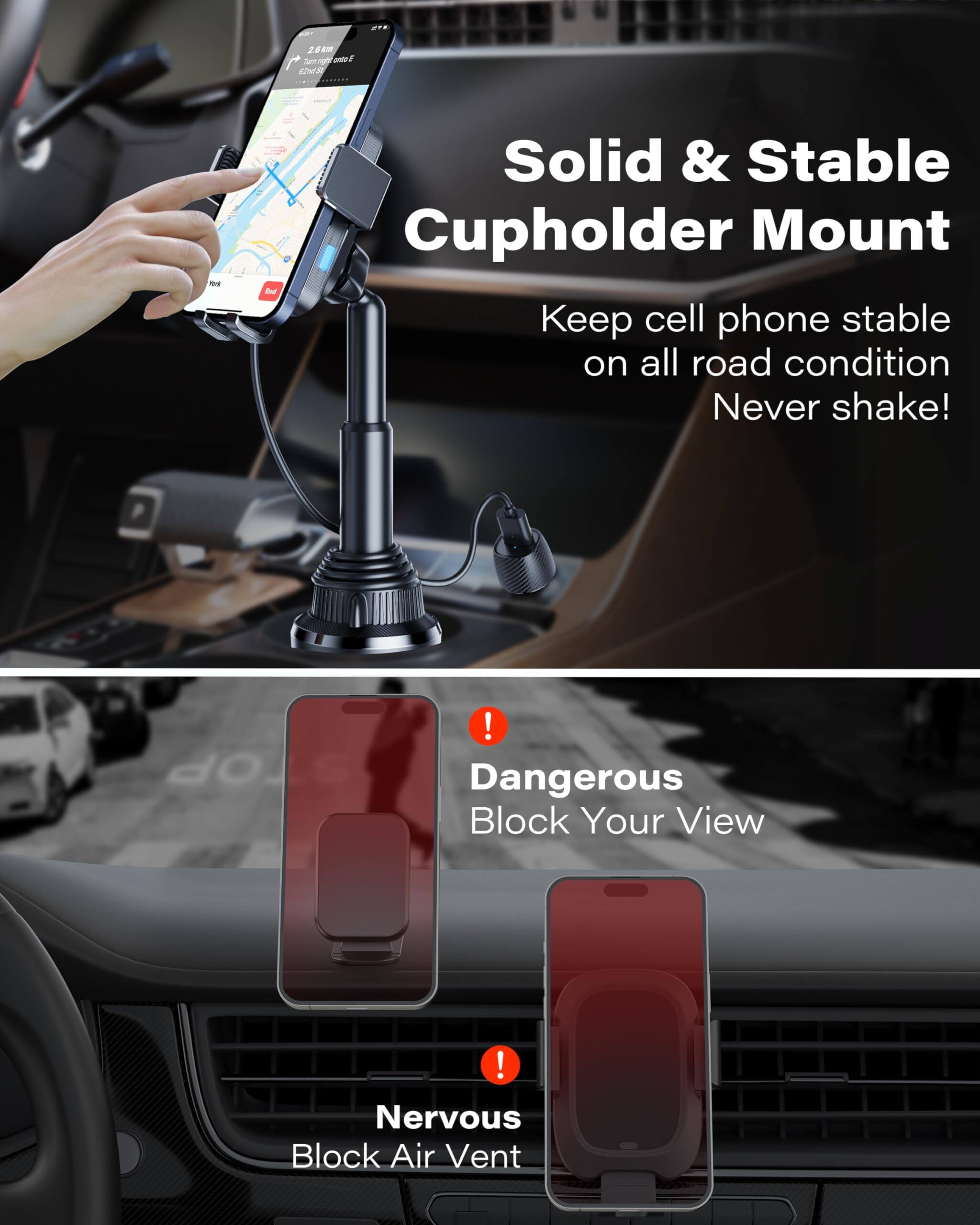 Solid & Stable Cupholder Mount  
Keep cell phone stable on all road condition Never shake!  

STOP! Dangerous Block Your View! Nervous Block Air Vent