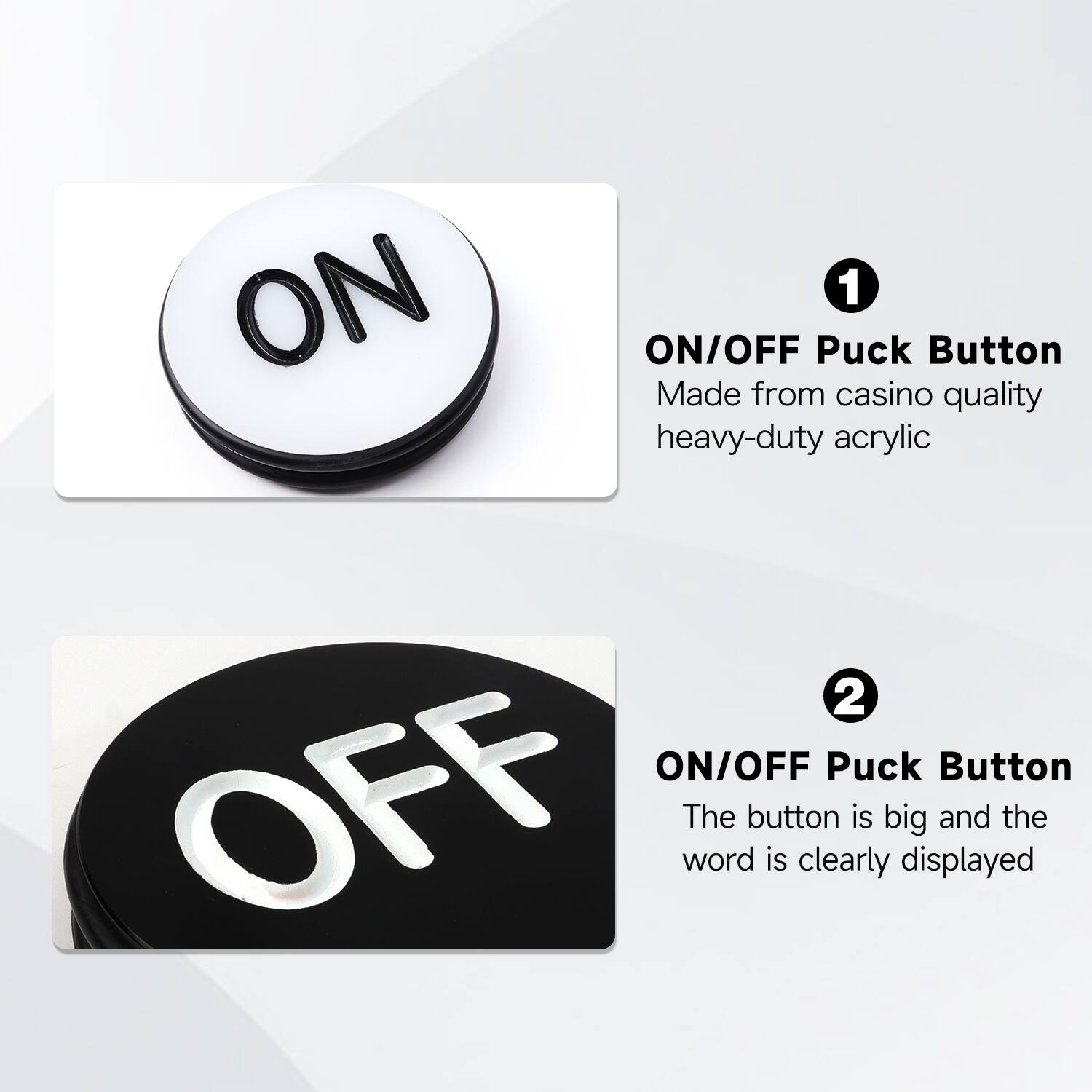 ON 1 ON/OFF Puck Button Made from casino quality heavy-duty acrylic

OFF 2 ON/OFF Puck Button The button is big and the word is clearly displayed
