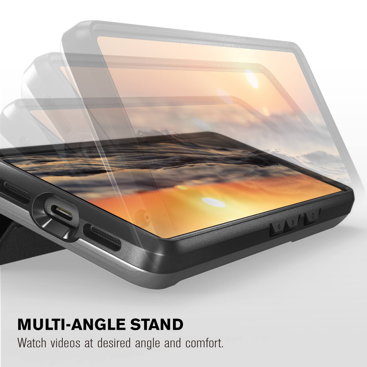 MULTI-ANGLE STAND
Watch videos at desired angle and comfort.