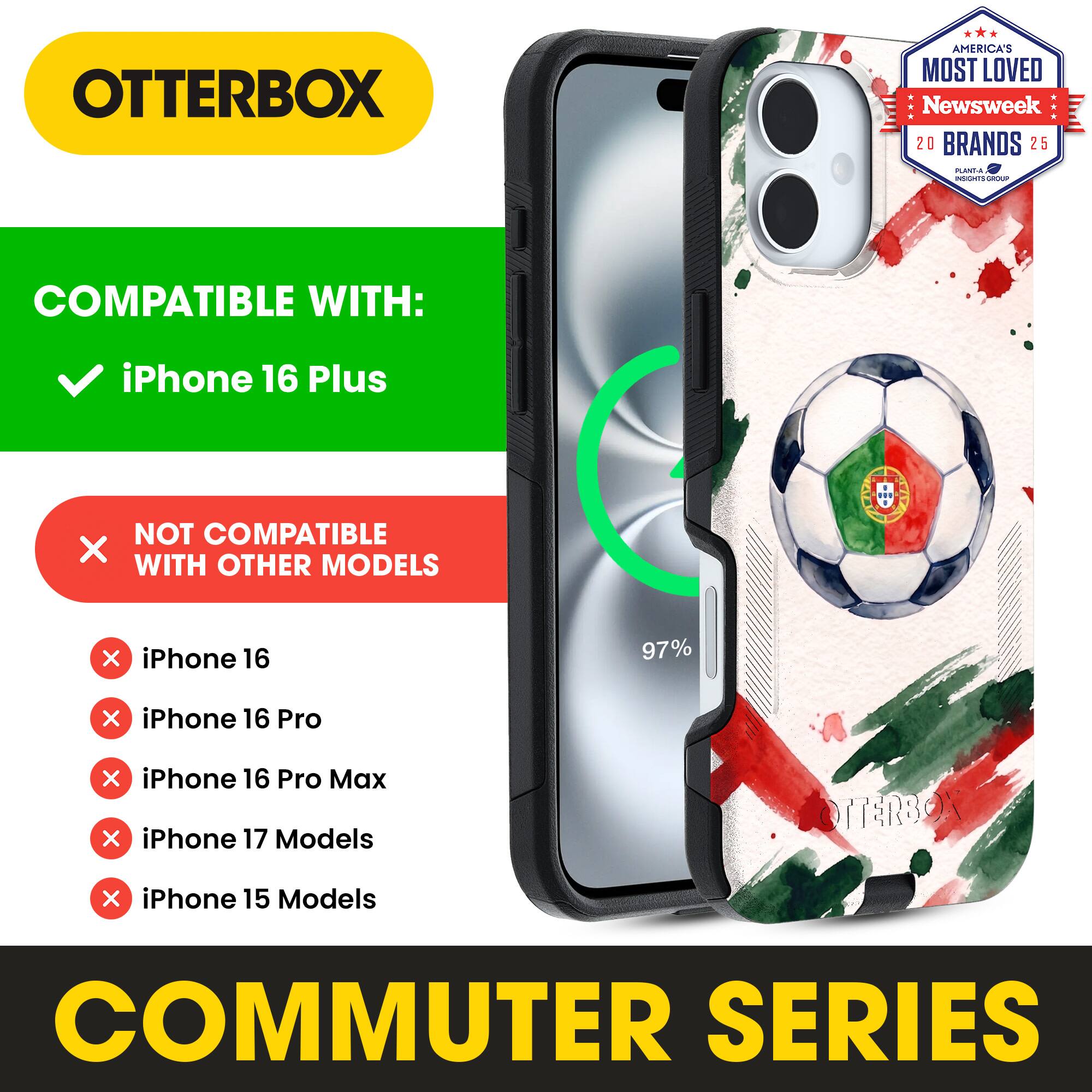 OTTERBOX AMERICA'S MOST LOVED Newsweek 20 BRANDS 25

COMPATIBLE WITH: iPhone 16 Plus

NOT COMPATIBLE WITH OTHER MODELS

iPhone 16
iPhone 16 Pro
iPhone 16 Pro Max
iPhone 17 Models
iPhone 15 Models

COMMUTER SERIES