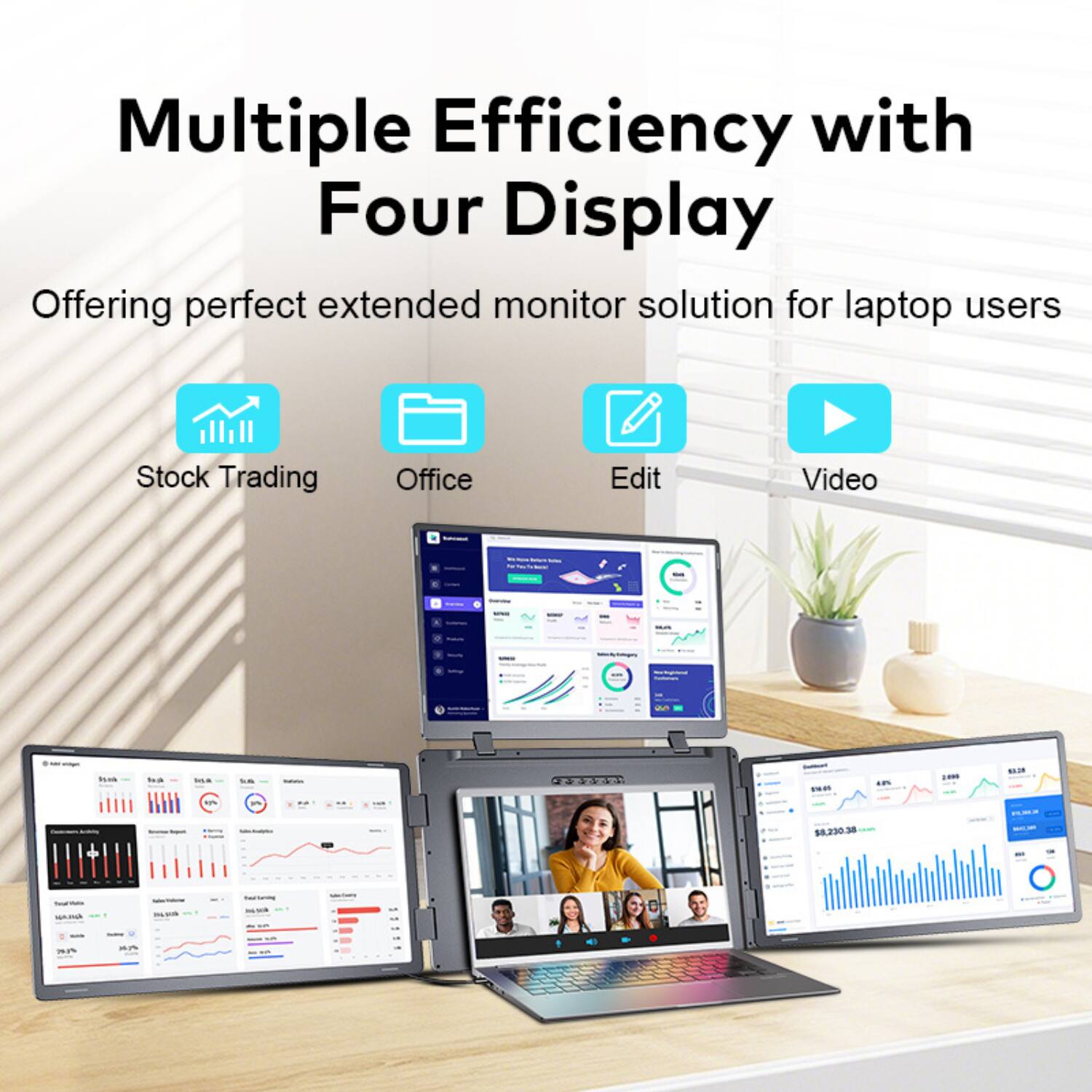 Multiple Efficiency with Four Display  
Offering perfect extended monitor solution for laptop users  

Stock Trading  
Office  
Edit  
Video