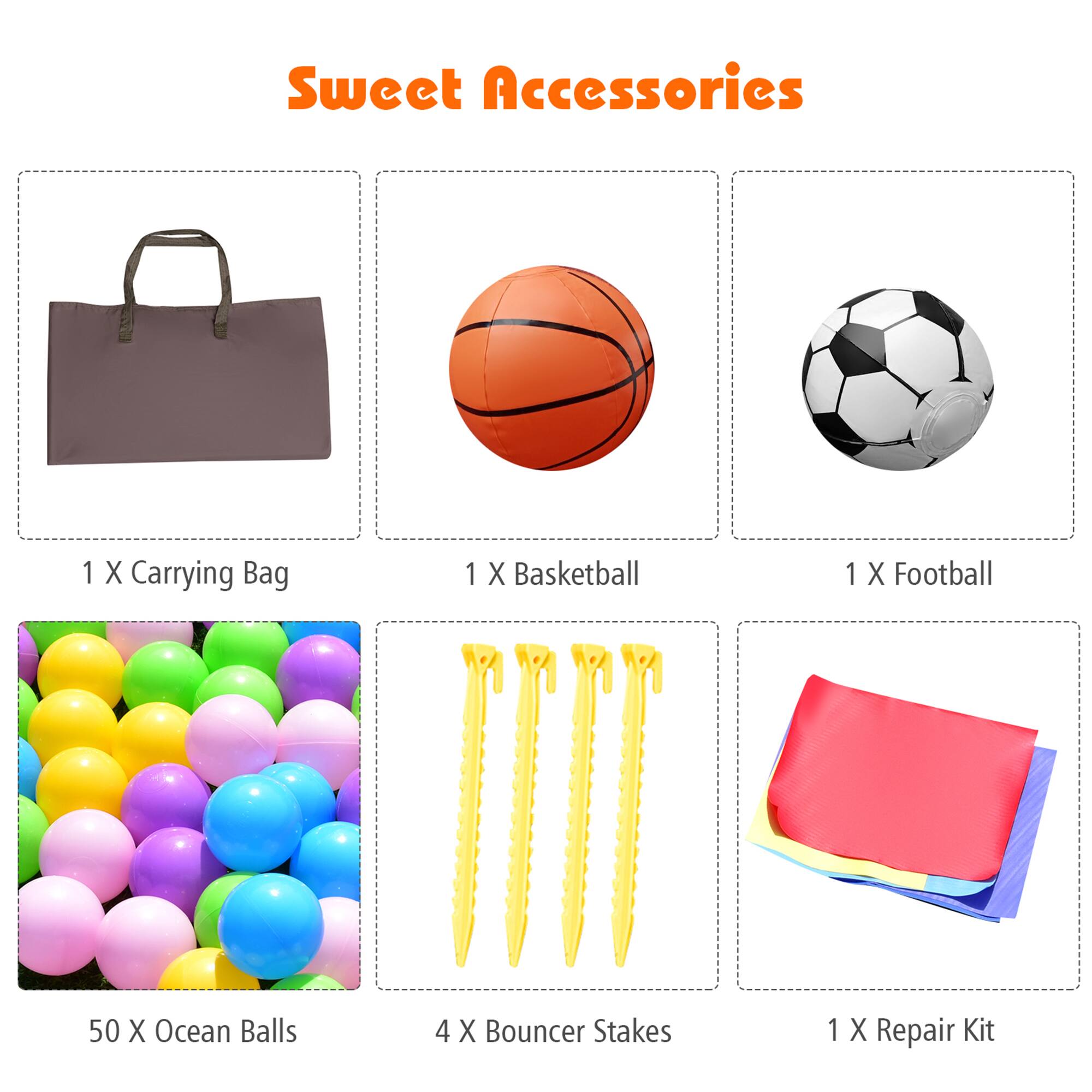 Sweet Accessories

1 X Carrying Bag  
1 X Basketball  
1 X Football  
50 X Ocean Balls  
4 X Bouncer Stakes  
1 X Repair Kit