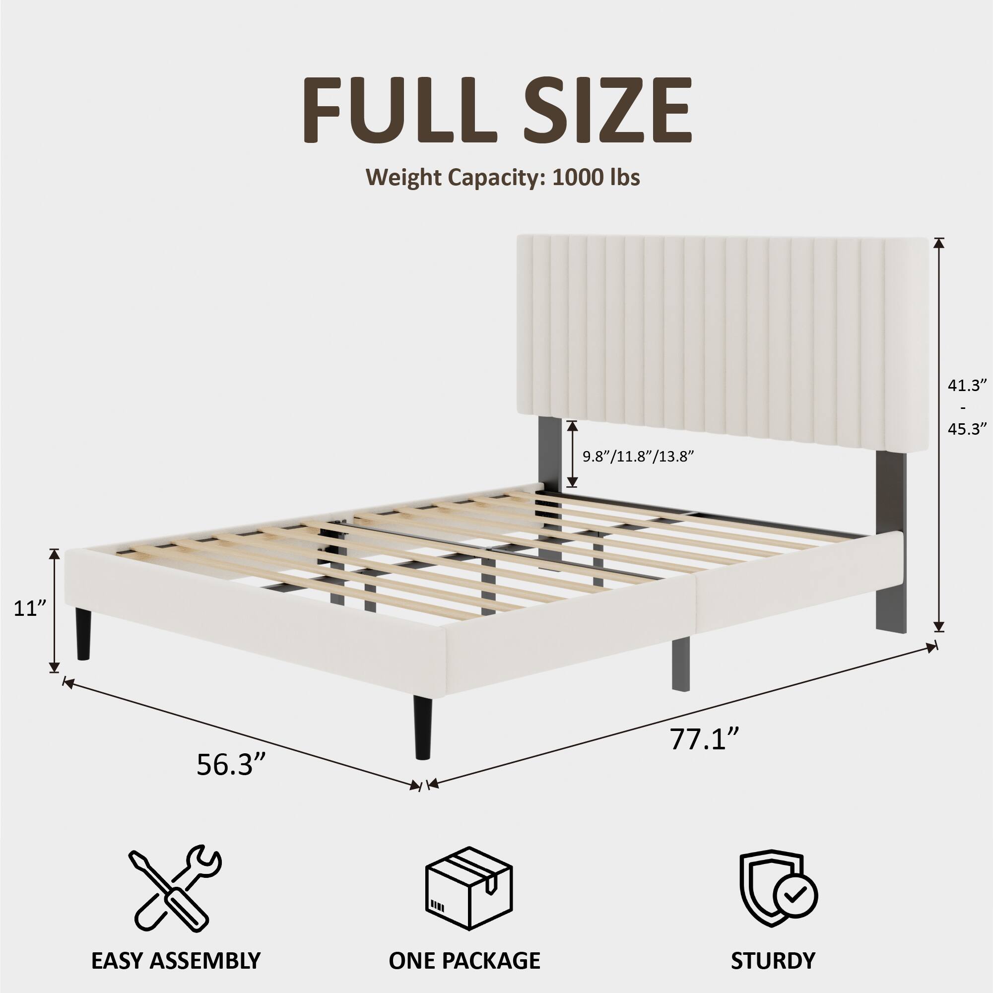 FULL SIZE  
Weight Capacity: 1000 lbs  
41.3" - 9.8"/11.8"/13.8"  
45.3"  
11"  
56.3"  
77.1"  
EASY ASSEMBLY  
ONE PACKAGE  
STURDY