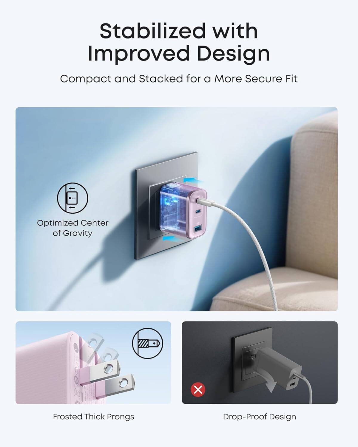 Stabilized with Improved Design  
Compact and Stacked for a More Secure Fit  
Optimized Center of Gravity  
Frosted Thick Prongs  
Drop-Proof Design