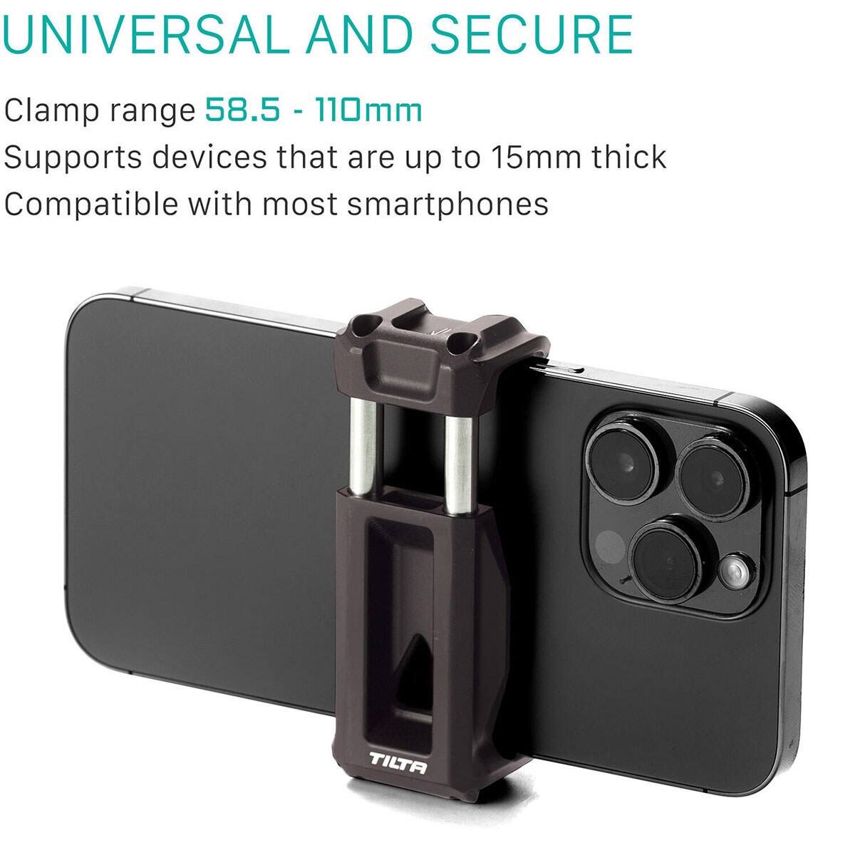 UNIVERSAL AND SECURE

Clamp range 58.5 - 110mm

Supports devices that are up to 15mm thick

Compatible with most smartphones

TILTA