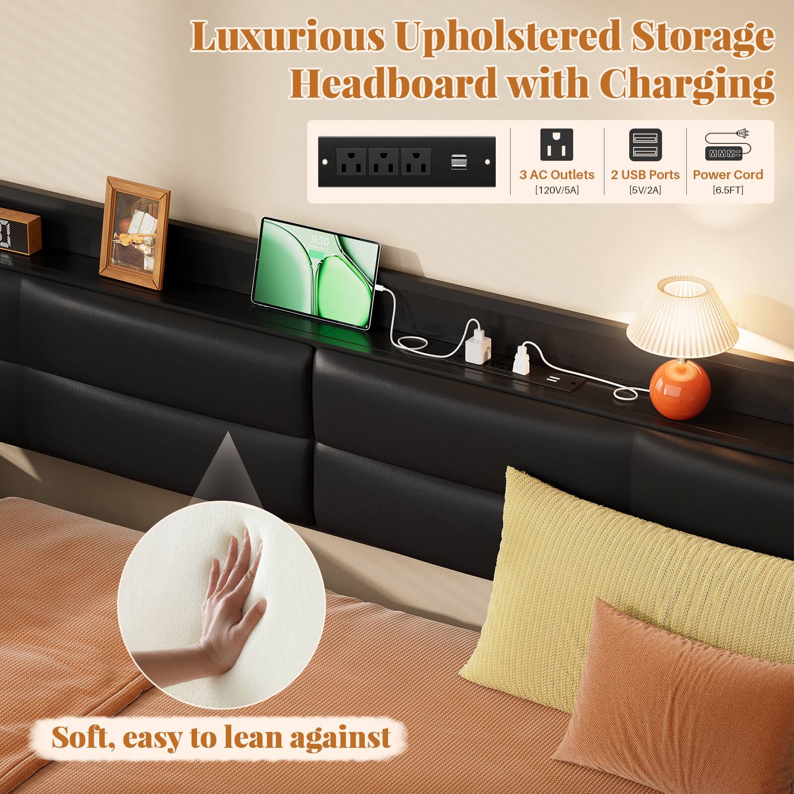 Luxurious Upholstered Storage Headboard with Charging

- 3 AC Outlets [120V/6A]
- 2 USB Ports [5V/2A]
- Power Cord [6.5FT]

Soft, easy to lean against