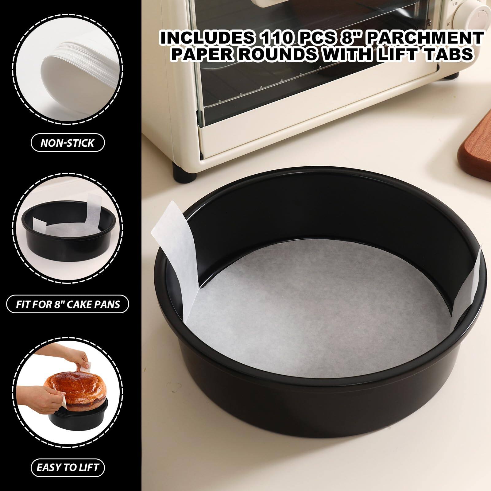 INCLUDES 110 PCS 8" PARCHMENT PAPER ROUNDS WITH LIFT TABS

NON-STICK

FIT FOR 8" CAKE PANS

EASY TO LIFT
