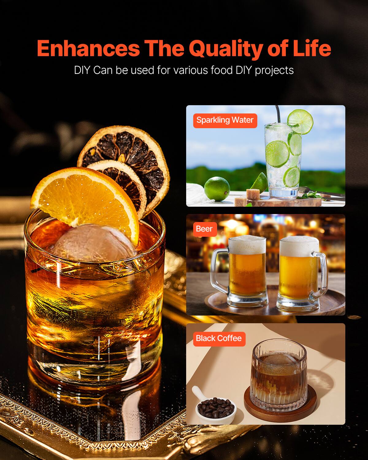 Enhances The Quality of Life

DIY Can be used for various food DIY projects

- Sparkling Water
- Beer
- Black Coffee