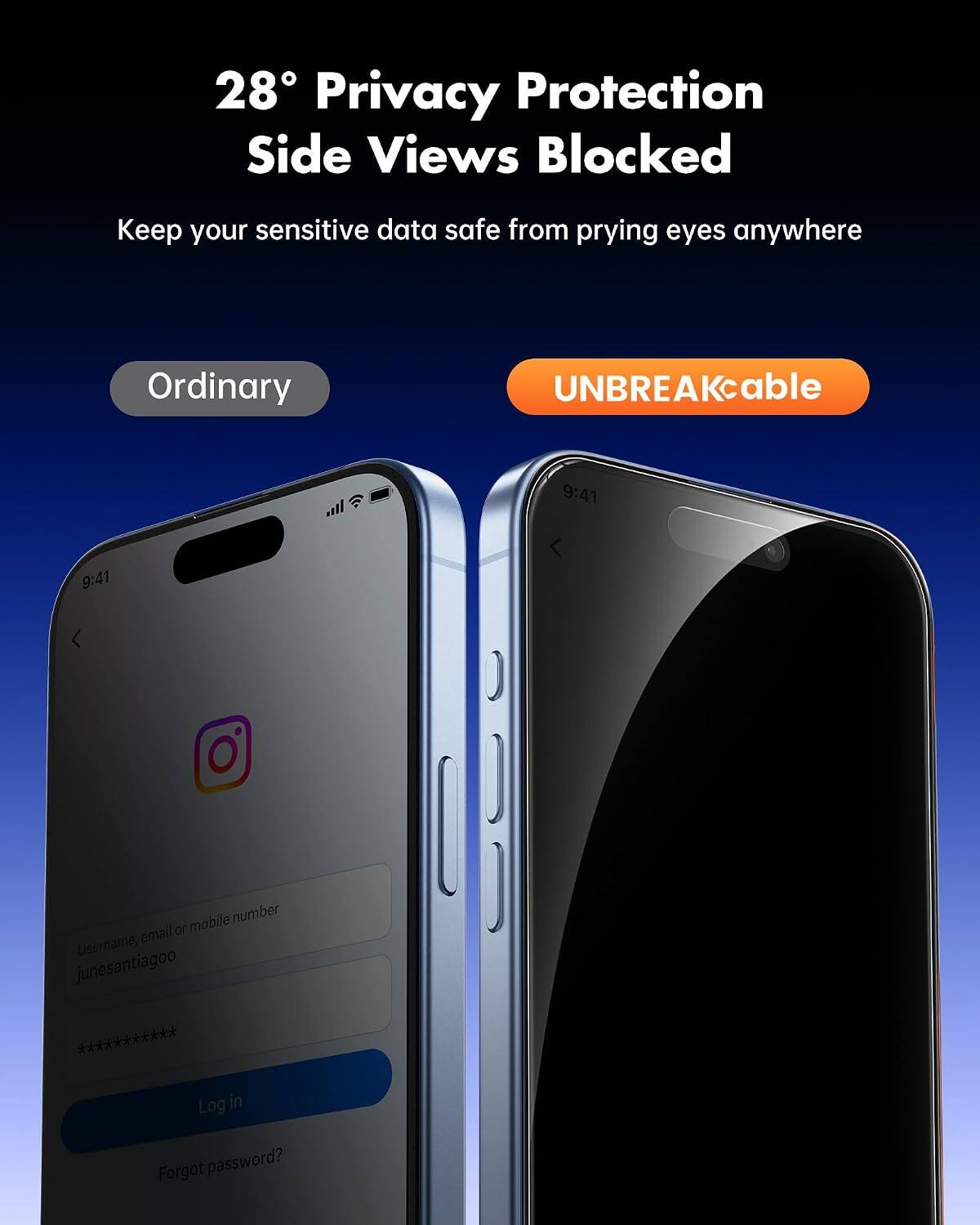 28° Privacy Protection Side Views Blocked  
Keep your sensitive data safe from prying eyes anywhere  

Ordinary  
UNBREAKcable  

9:41  
9:41  

Username, email or mobile number  
junesantiagoo ***********  

Log in  
Forgot password?
