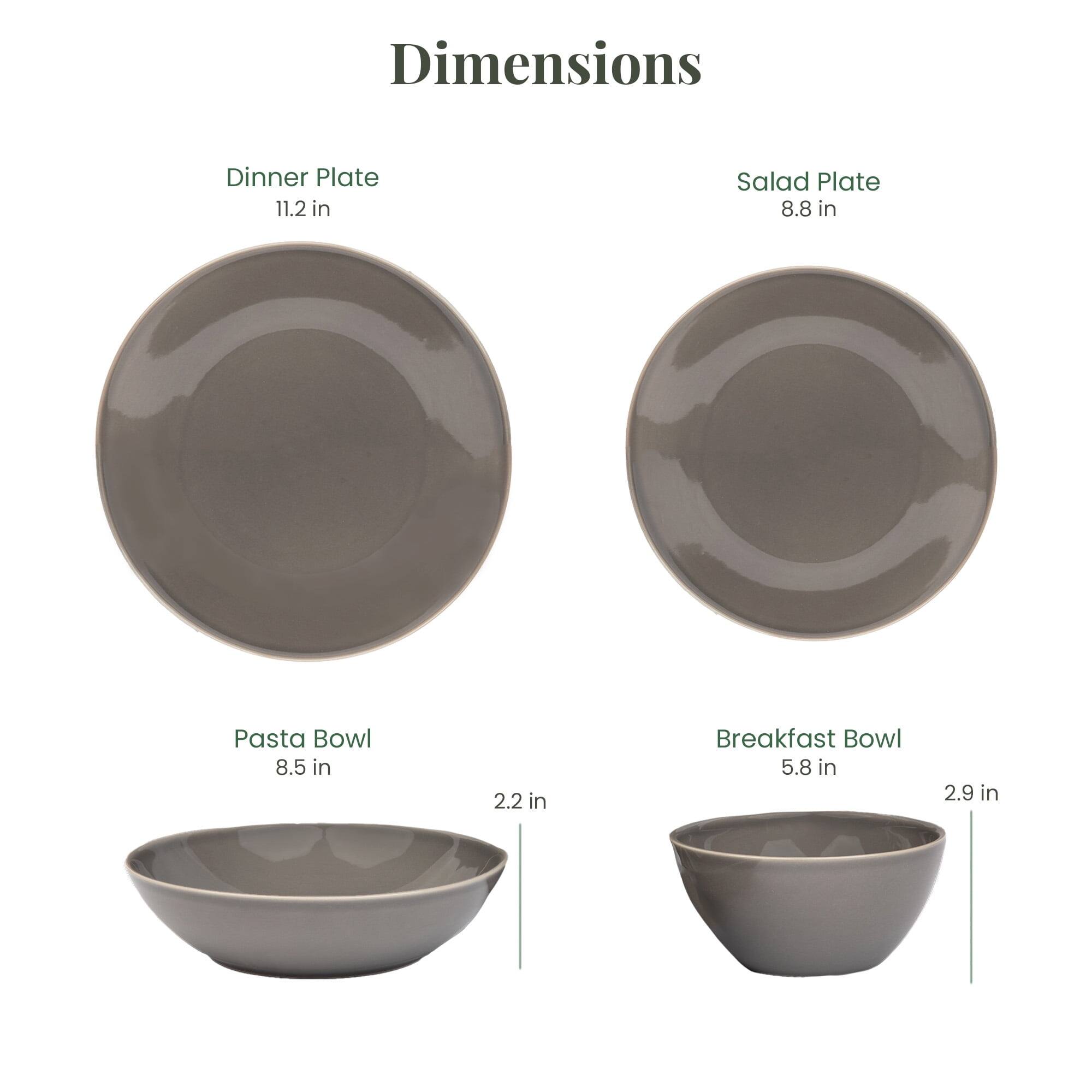 Dimensions  
- Dinner Plate: 11.2 in  
- Salad Plate: 8.8 in  
- Pasta Bowl: 8.5 in x 2.2 in  
- Breakfast Bowl: 5.8 in x 2.9 in