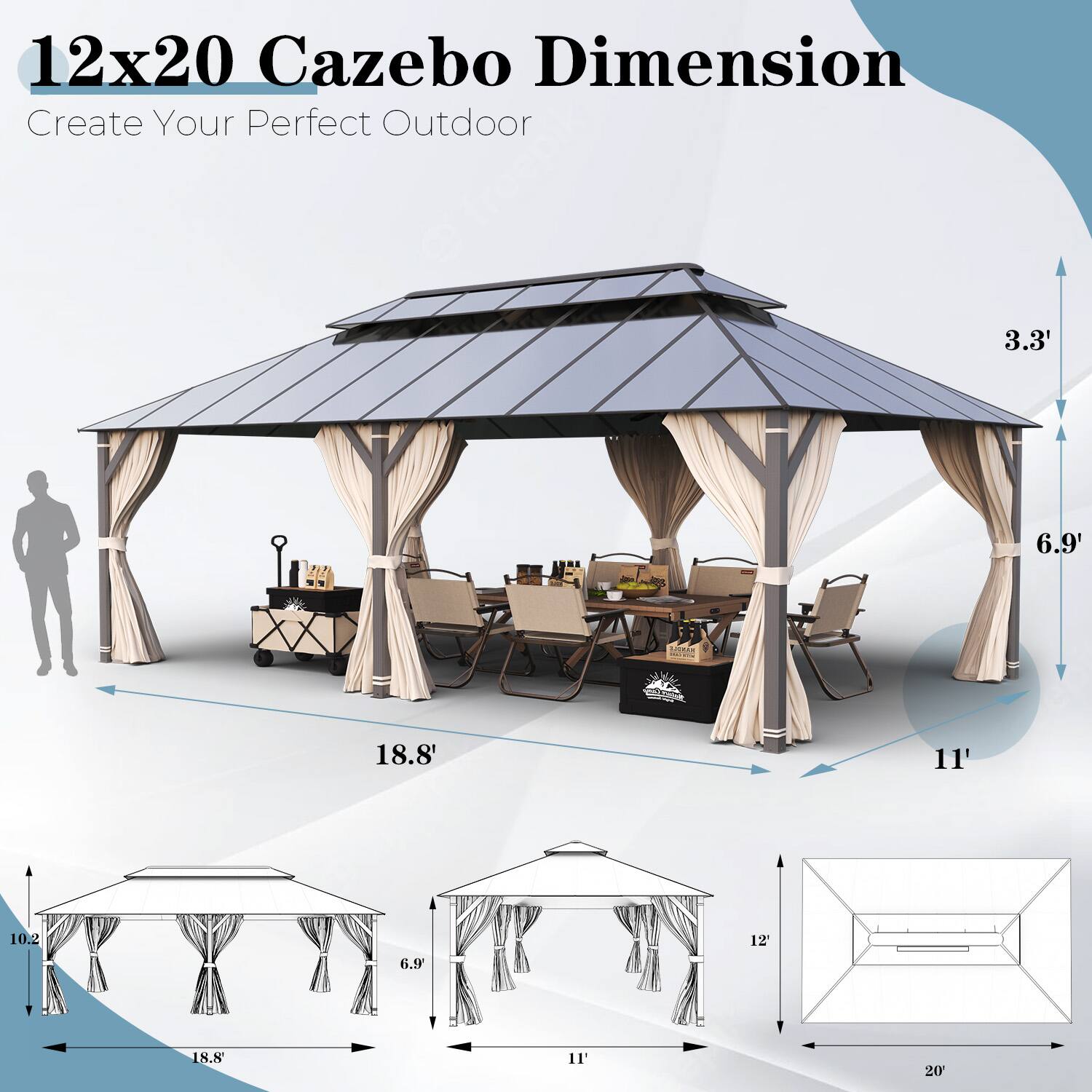 12x20 Cazebo Dimension
Create Your Perfect Outdoor
3.3'
6.9'
18.8'
11'
10.2'
6.9'
12'
18.8'
11'
20'