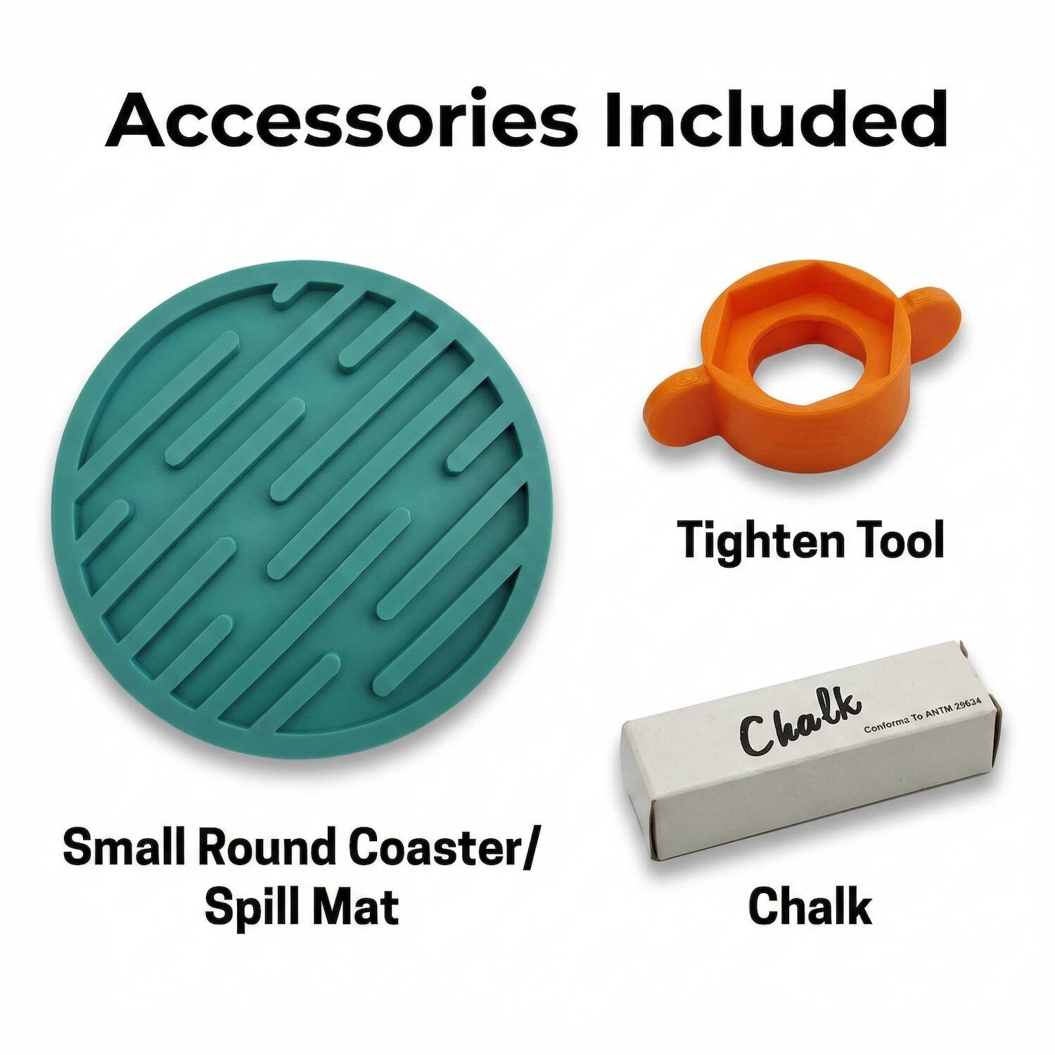 Accessories Included

- Tighten Tool
- Small Round Coaster/ Spill Mat
- Chalk