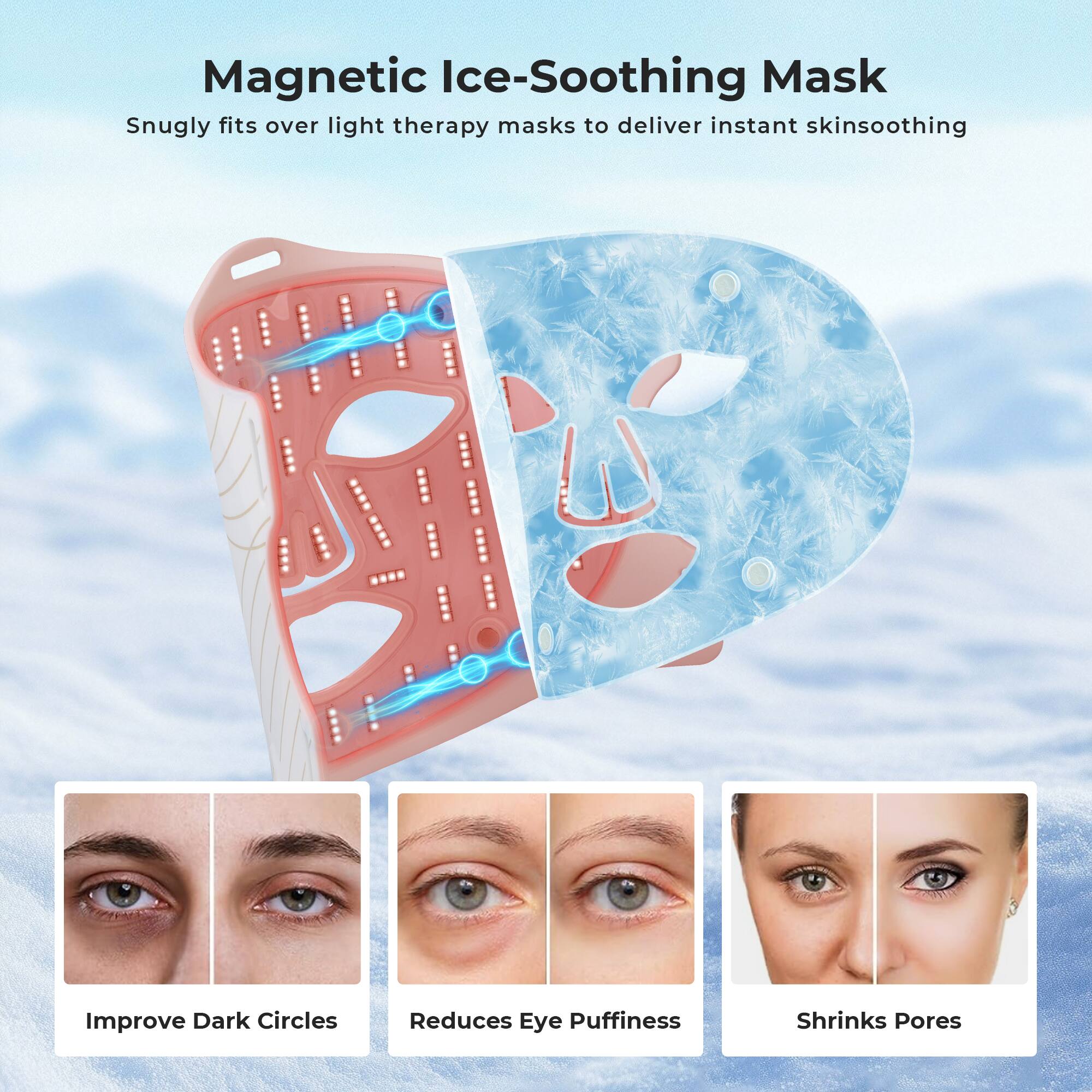 Magnetic Ice-Soothing Mask  
Snugly fits over light therapy masks to deliver instant skinsoothing

- Improve Dark Circles
- Reduces Eye Puffiness
- Shrinks Pores
