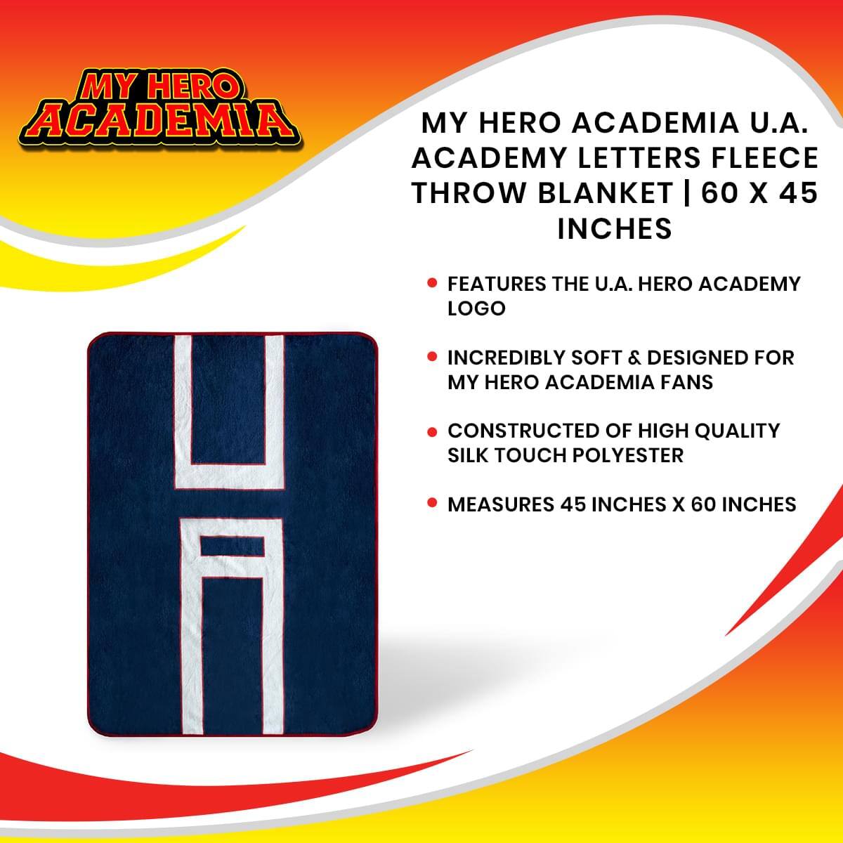 MY HERO ACADEMIA U.A. ACADEMY LETTERS FLEECE THROW BLANKET | 60 X 45 INCHES

- FEATURES THE U.A. HERO ACADEMY LOGO
- INCREDIBLY SOFT & DESIGNED FOR MY HERO ACADEMIA FANS
- CONSTRUCTED OF HIGH QUALITY SILK TOUCH POLYESTER
- MEASURES 45 INCHES X 60 INCHES