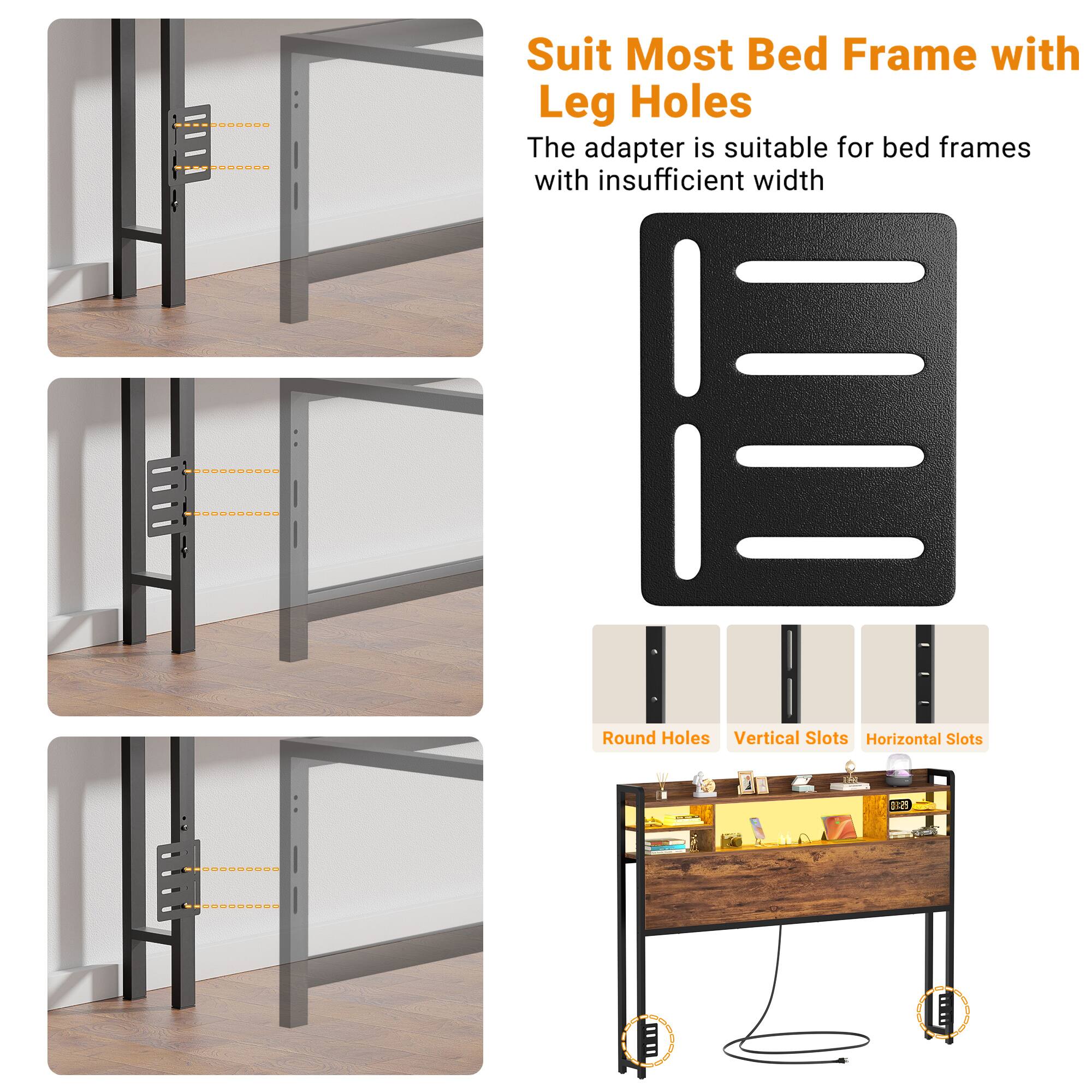 Suit Most Bed Frame with Leg Holes

The adapter is suitable for bed frames with insufficient width

Round Holes  
Vertical Slots  
Horizontal Slots