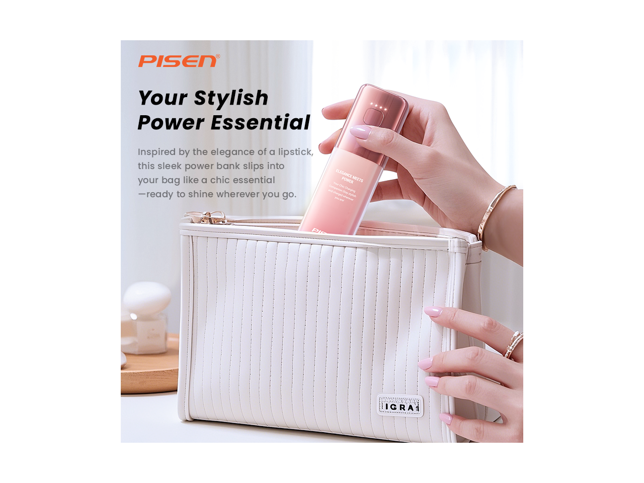 PISEN

Your Stylish Power Essential

Inspired by the elegance of a lipstick, this sleek power bank slips into your bag like a chic essential - ready to shine wherever you go.

ELEGANCE MEETS THE NATURE

ICRA