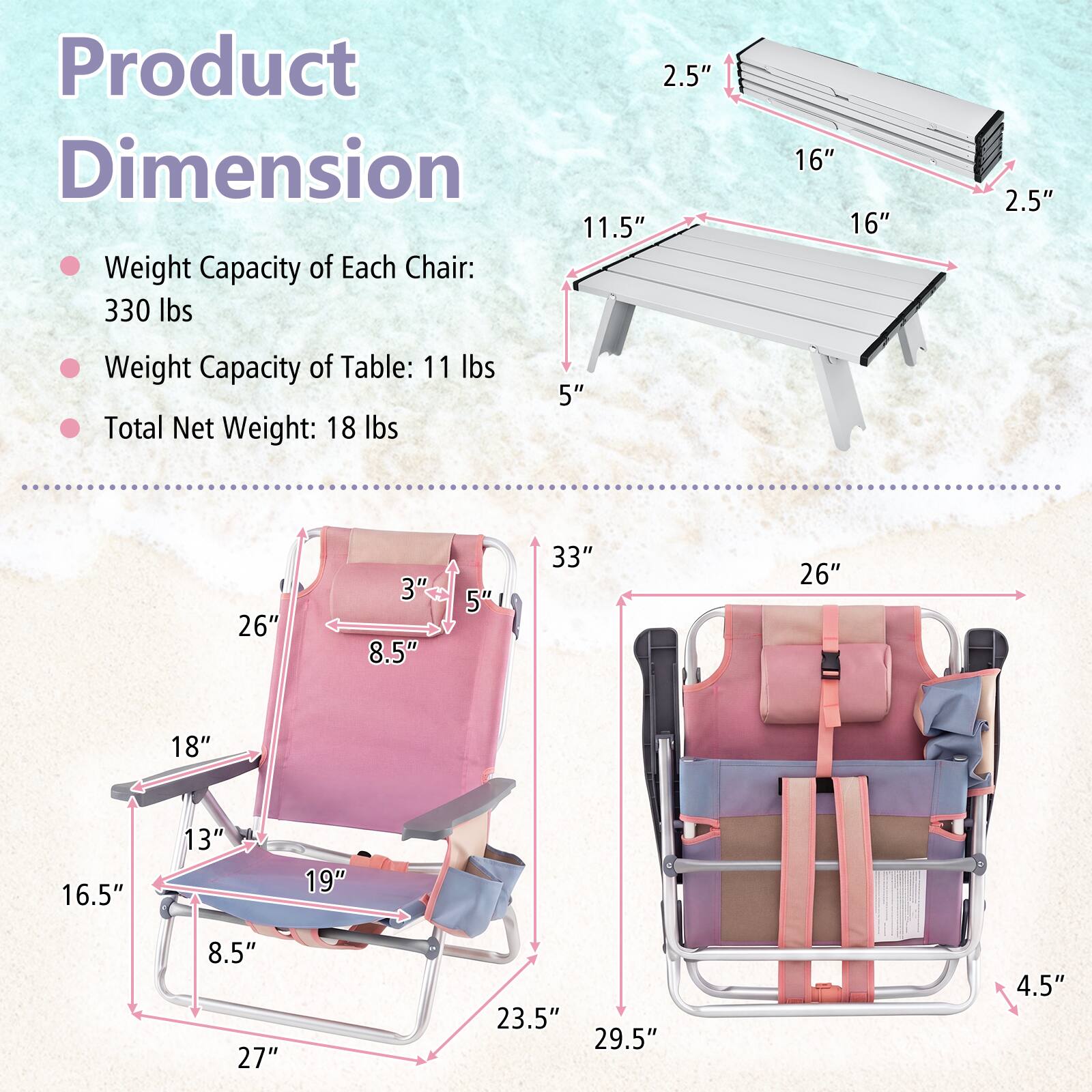 Product Dimension

- Weight Capacity of Each Chair: 330 lbs
- Weight Capacity of Table: 11 lbs
- Total Net Weight: 18 lbs

- Table: 11.5" x 16" x 5" x 2.5"
- Chair: 26" x 8.5" x 18" x 16.5" x 19" x 23.5" x 27" x 33" x 26" x 29.5" x 4.5"