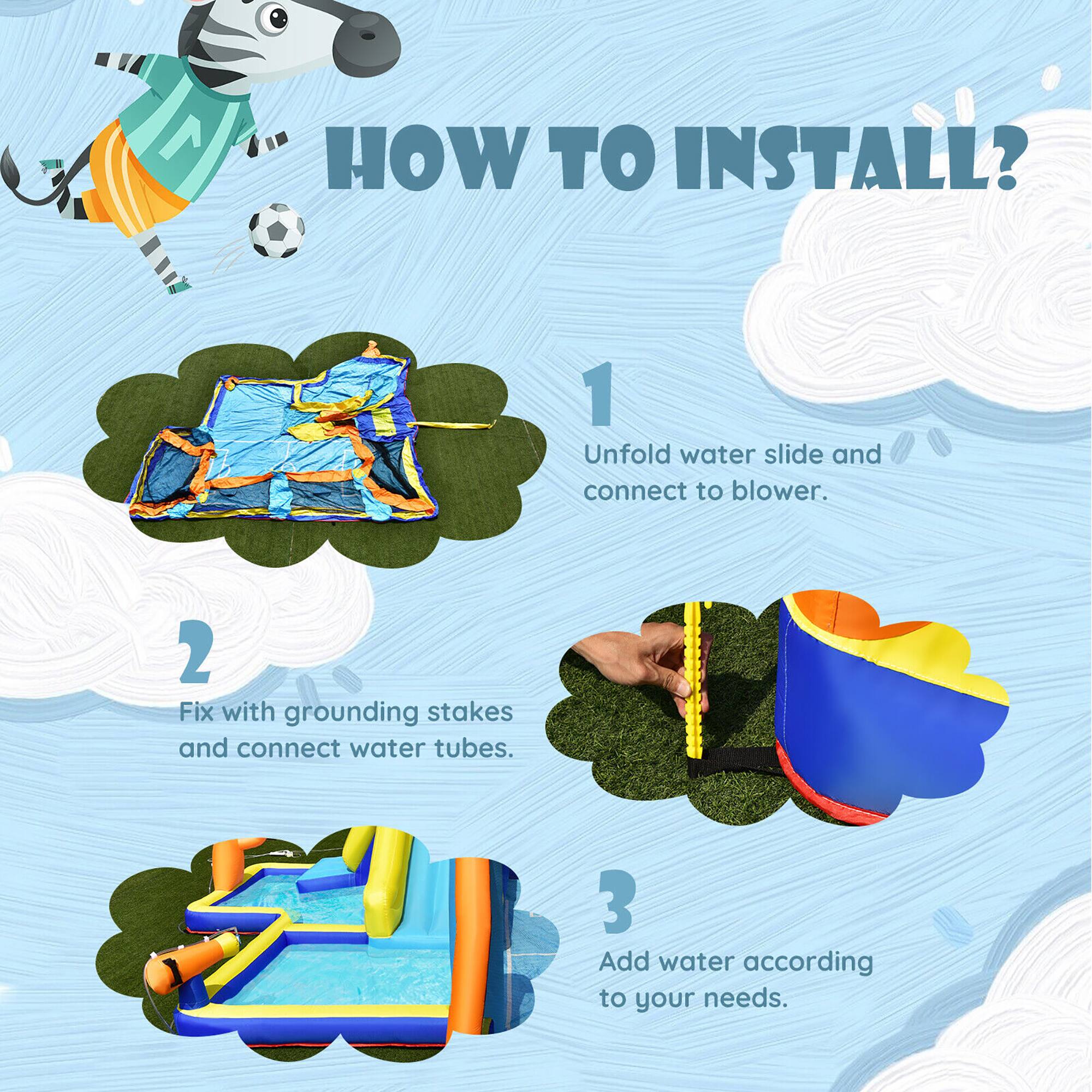 HOW TO INSTALL?

1. Unfold water slide and connect to blower.

2. Fix with grounding stakes and connect water tubes.

3. Add water according to your needs.