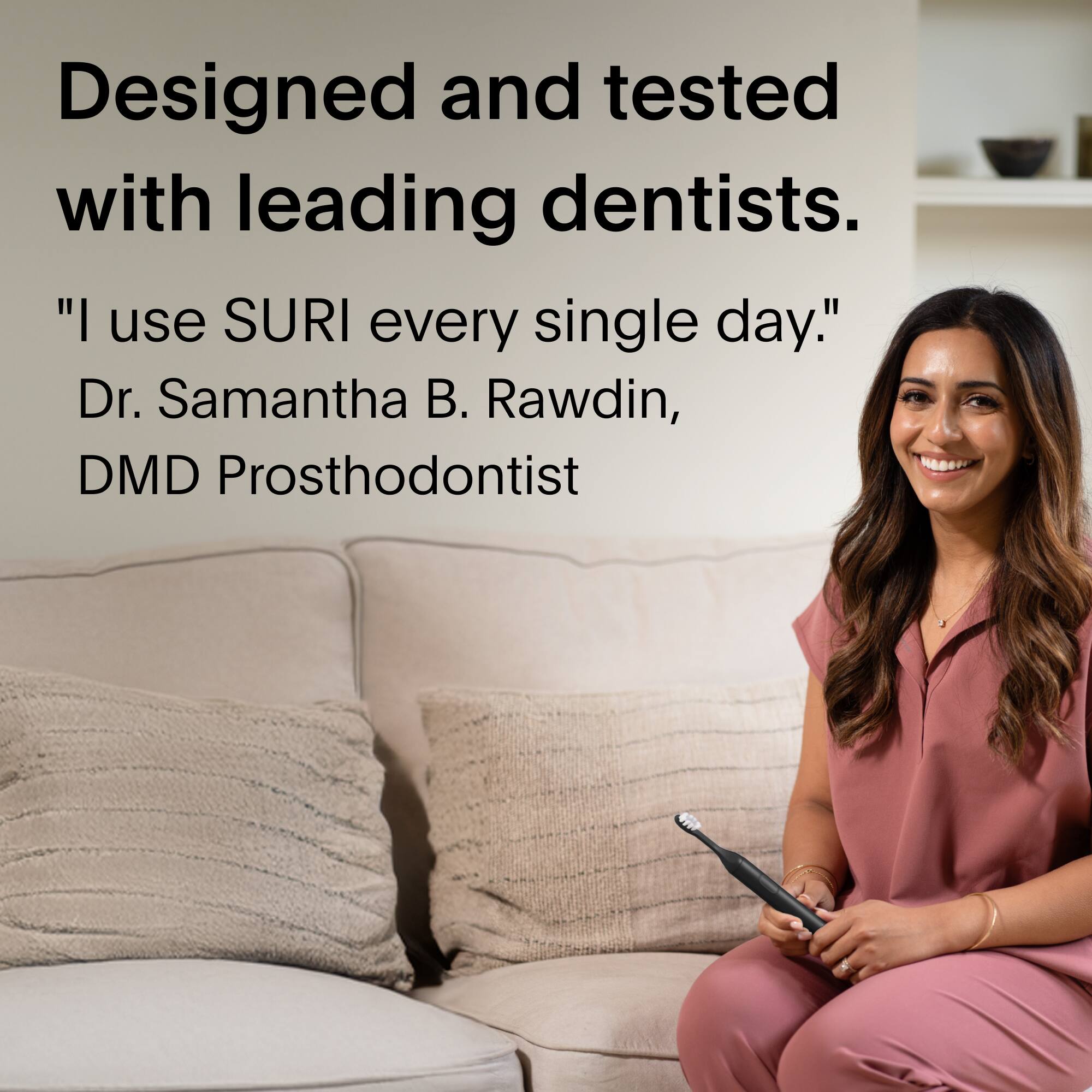 Designed and tested with leading dentists.

"I use SURI every single day."
Dr. Samantha B. Rawdin, DMD Prosthodontist