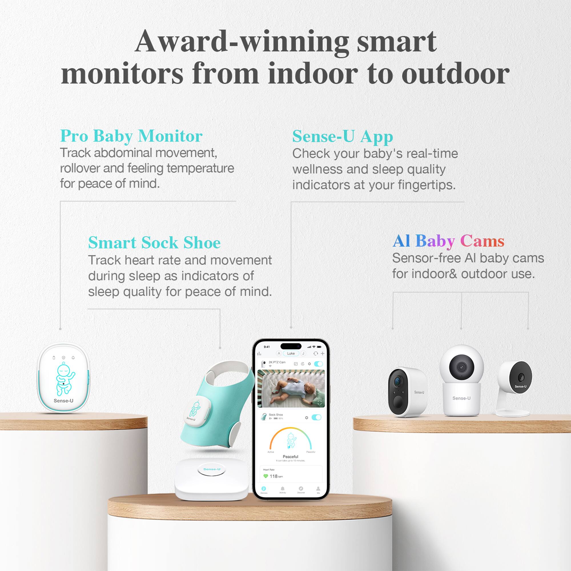 Award-winning smart monitors from indoor to outdoor

Pro Baby Monitor  
Track abdominal movement, rollover and feeling temperature for peace of mind.

Sense-U App  
Check your baby's real-time wellness and sleep quality indicators at your fingertips.

Smart Sock Shoe  
Track heart rate and movement during sleep as indicators of sleep quality for peace of mind.

AI Baby Cams  
Sensor-free AI baby cams for indoor & outdoor use.