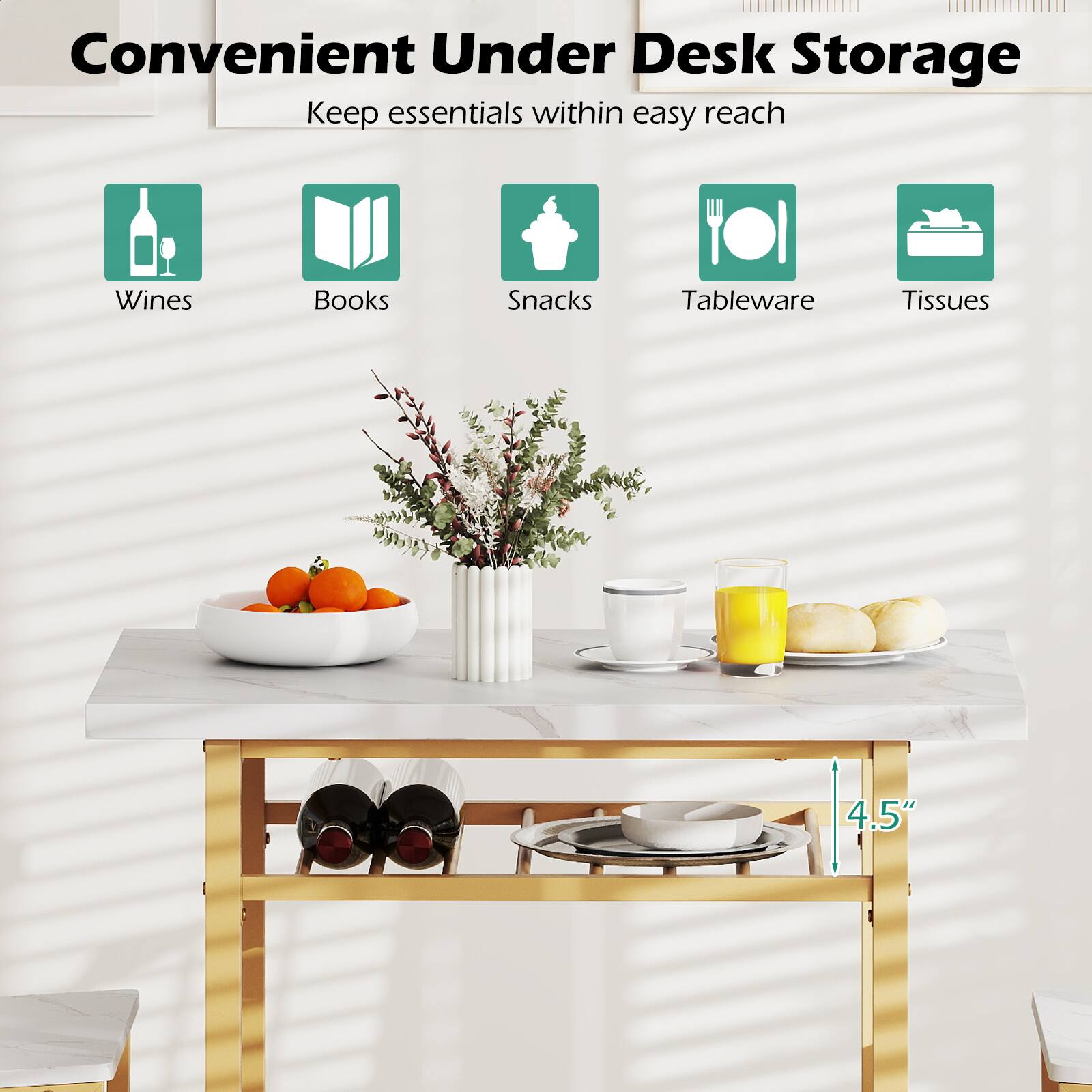Convenient Under Desk Storage  
Keep essentials within easy reach  
Wines  
Books  
Snacks  
Tableware  
Tissues  
4.5"