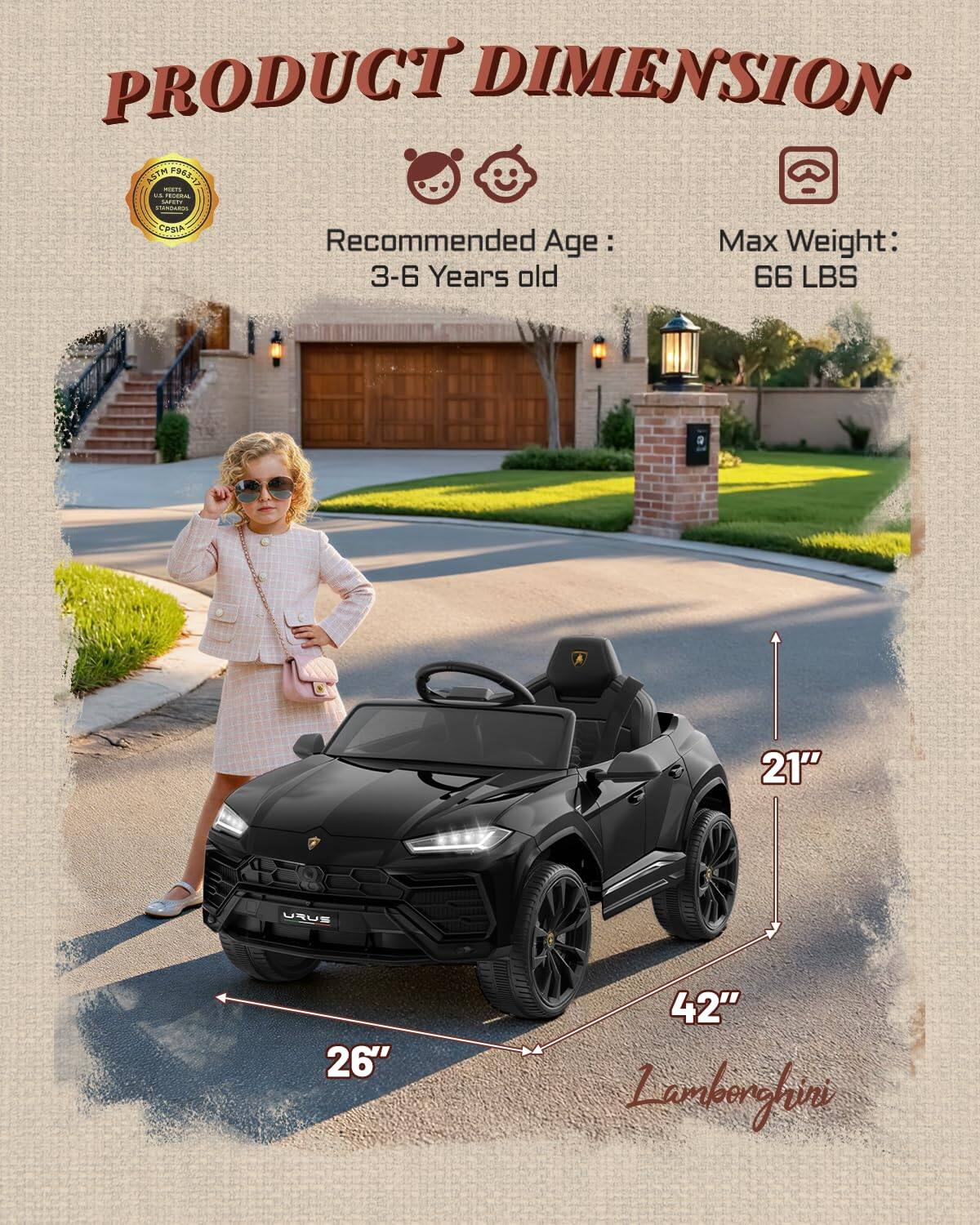 PRODUCT DIMENSION  
ASTM F963-17  
FEDERAL SAFETY  
CPSIA  
Recommended Age: 3-6 Years old  
Max Weight: 66 LBS  
21"  
26"  
42"  
Lamborghini