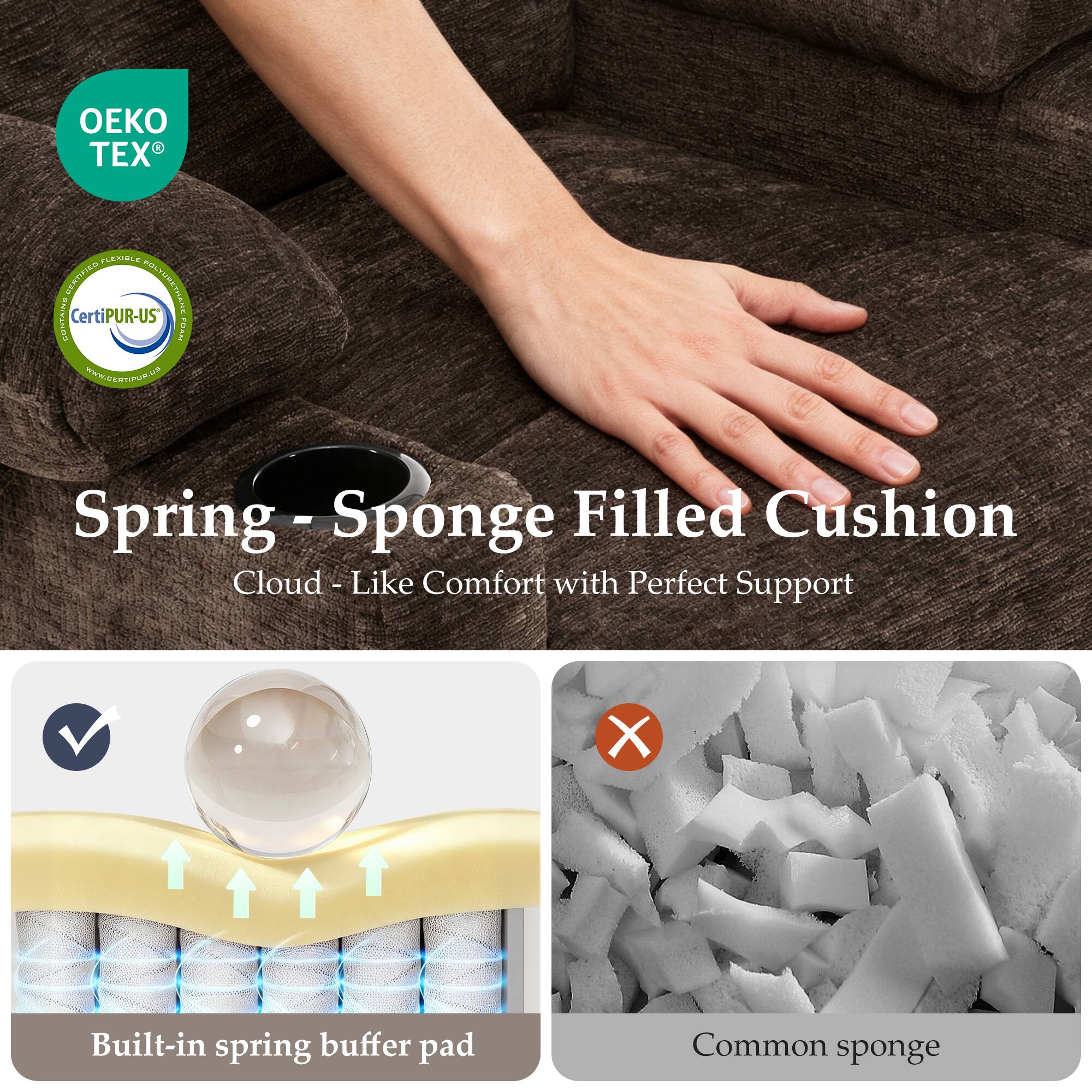 OEKO TEX®

CertiPUR-US®

Spring - Sponge Filled Cushion

Cloud - Like Comfort with Perfect Support

Built-in spring buffer pad

Common sponge