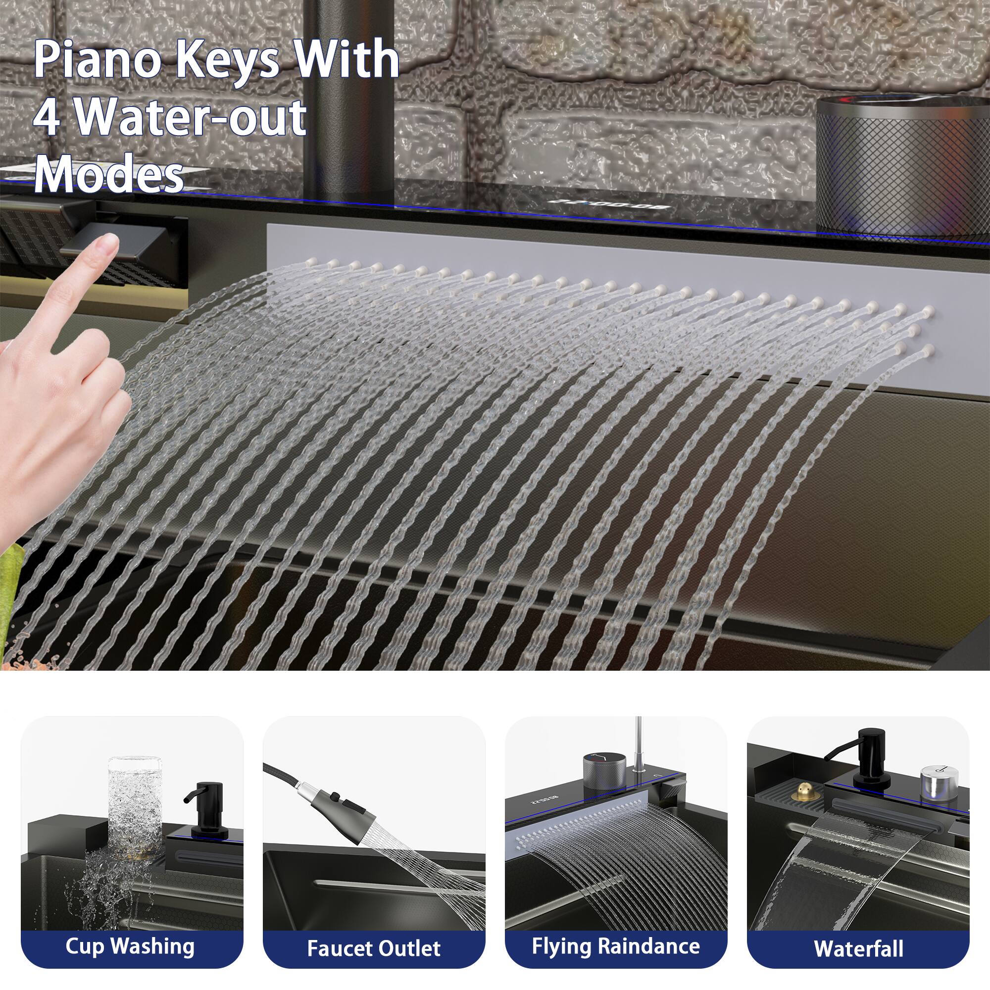 Piano Keys With 4 Water-out Modes

- Cup Washing
- Faucet Outlet
- Flying Raindance
- Waterfall
