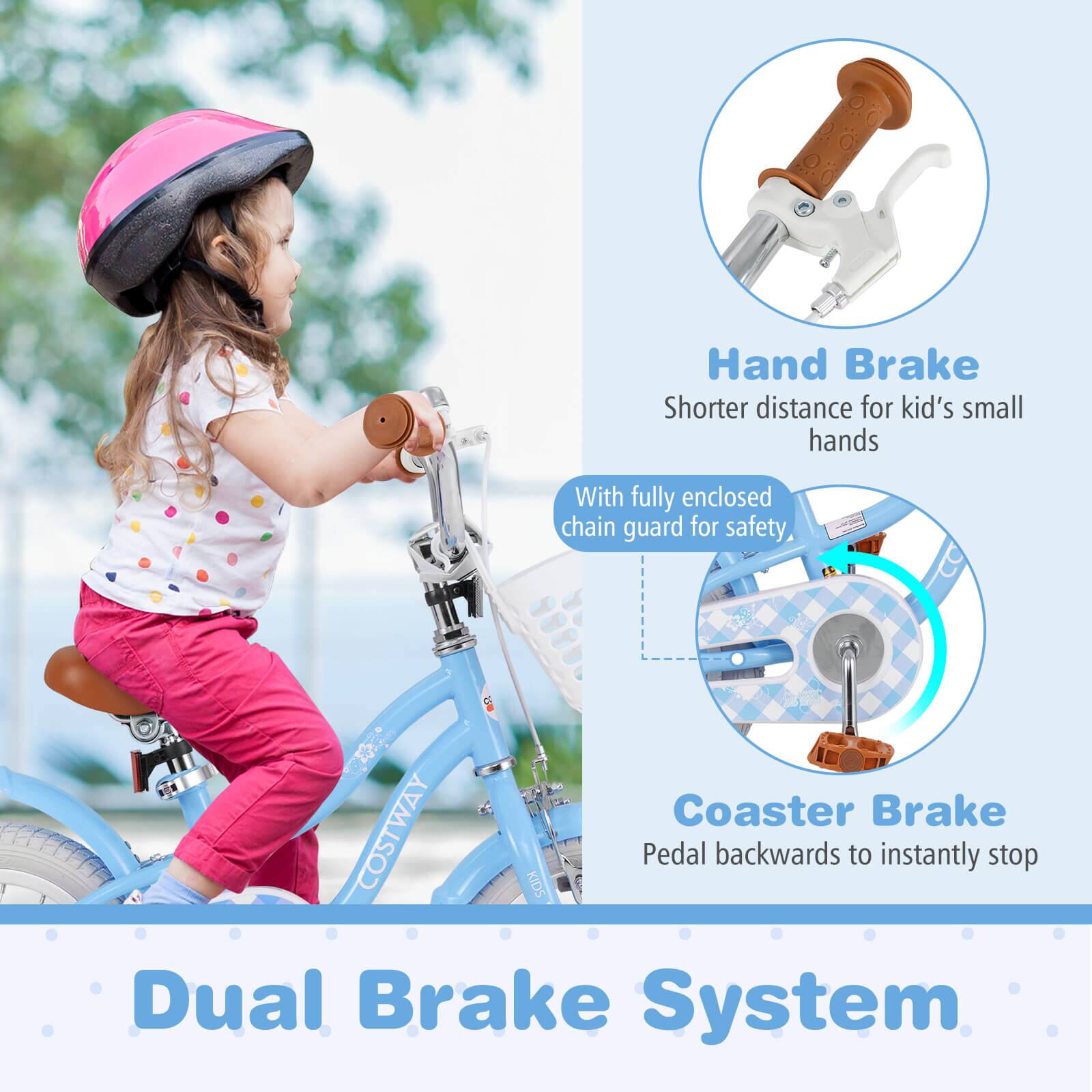 Hand Brake  
Shorter distance for kid's small hands  

With fully enclosed chain guard for safety  

Coaster Brake  
Pedal backwards to instantly stop  

Dual Brake System