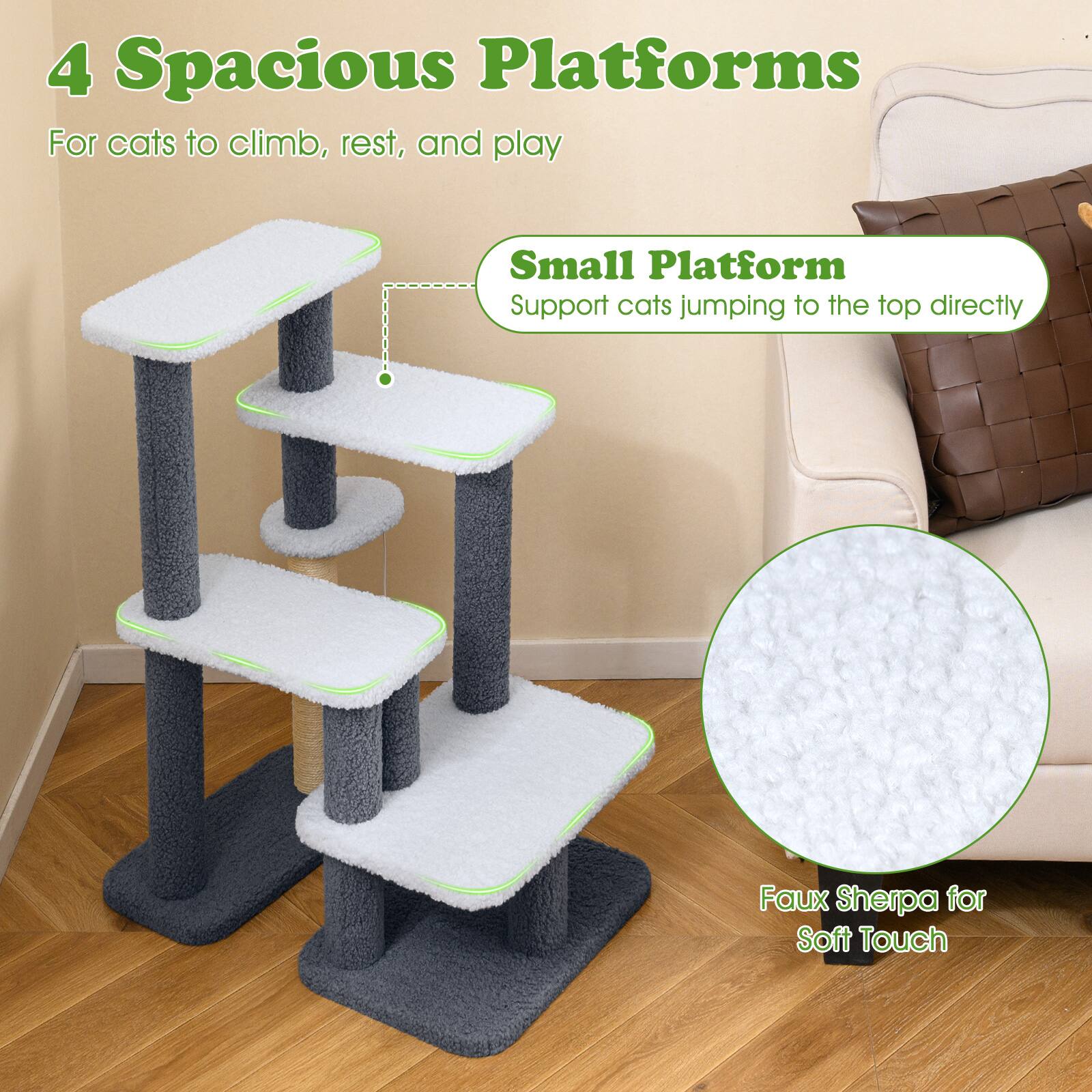 4 Spacious Platforms  
For cats to climb, rest, and play  

Small Platform  
Support cats jumping to the top directly  

Faux Sherpa for Soft Touch