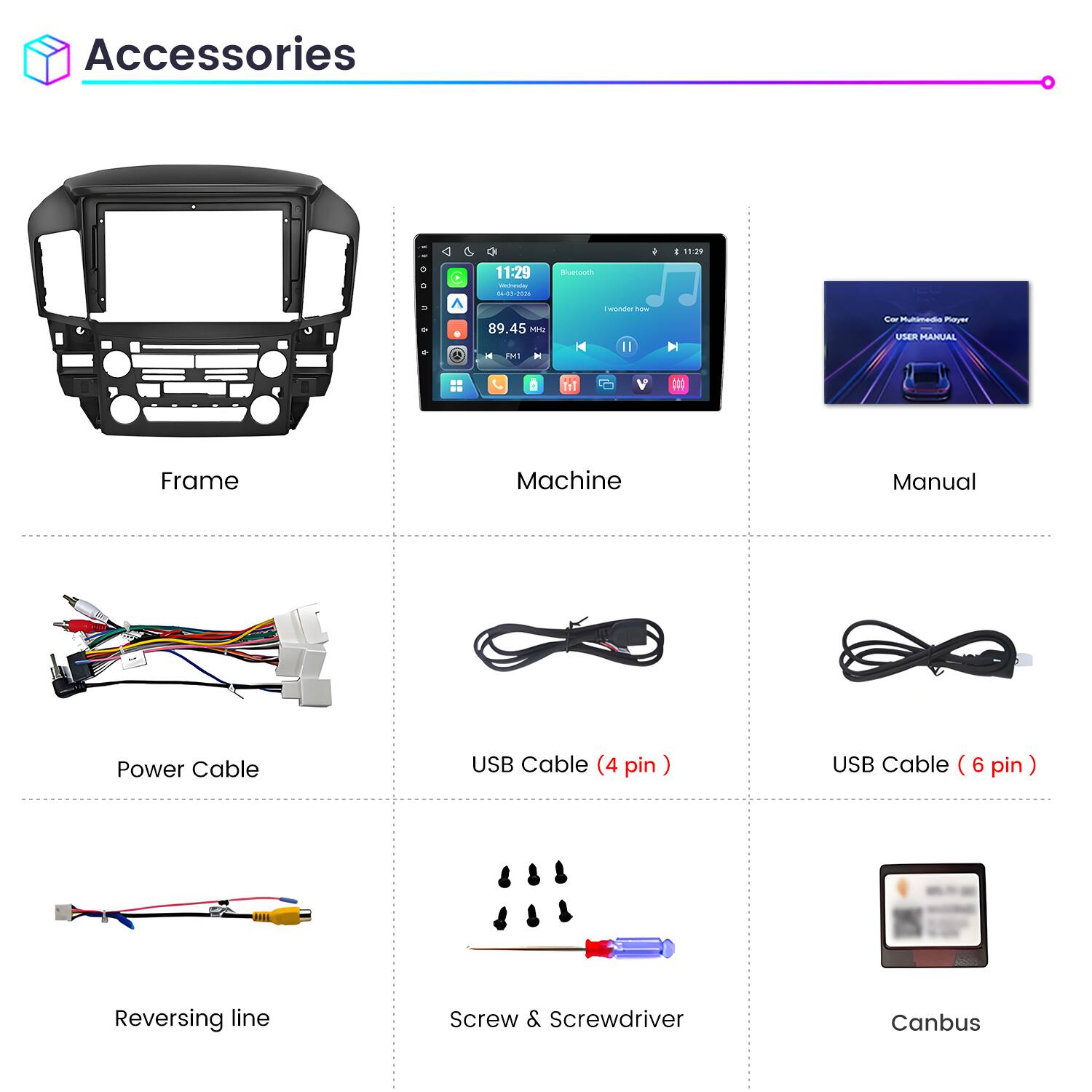 Accessories

11:29 ReininesSay 04-00-2026

Bluetooth

89.45 MHz

wonder how

Car Multimedia Player USER MANUAL

M1

Frame

Machine

Manual

Power Cable

USB Cable (4 pin)

USB Cable (6 pin)

Reversing line

Screw & Screwdriver

Canbus
