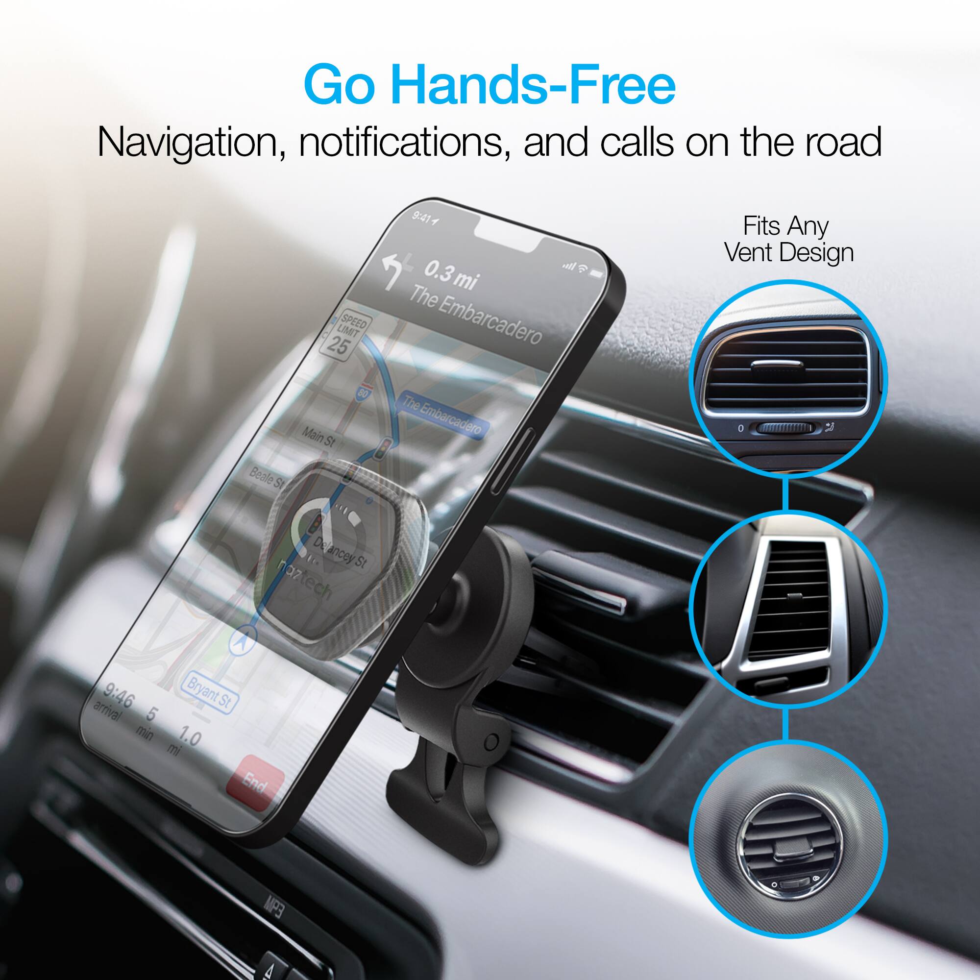 Go Hands-Free  
Navigation, notifications, and calls on the road  

SPEED LIMIT 25  

0.3 mi  
The Embarcadero  

The Embarcadero  
Fits Any Vent Design  

Beale St  
Main St  

9:46  
Bryant St  
arrival 5 min 1.0 mi  

End  

MP3