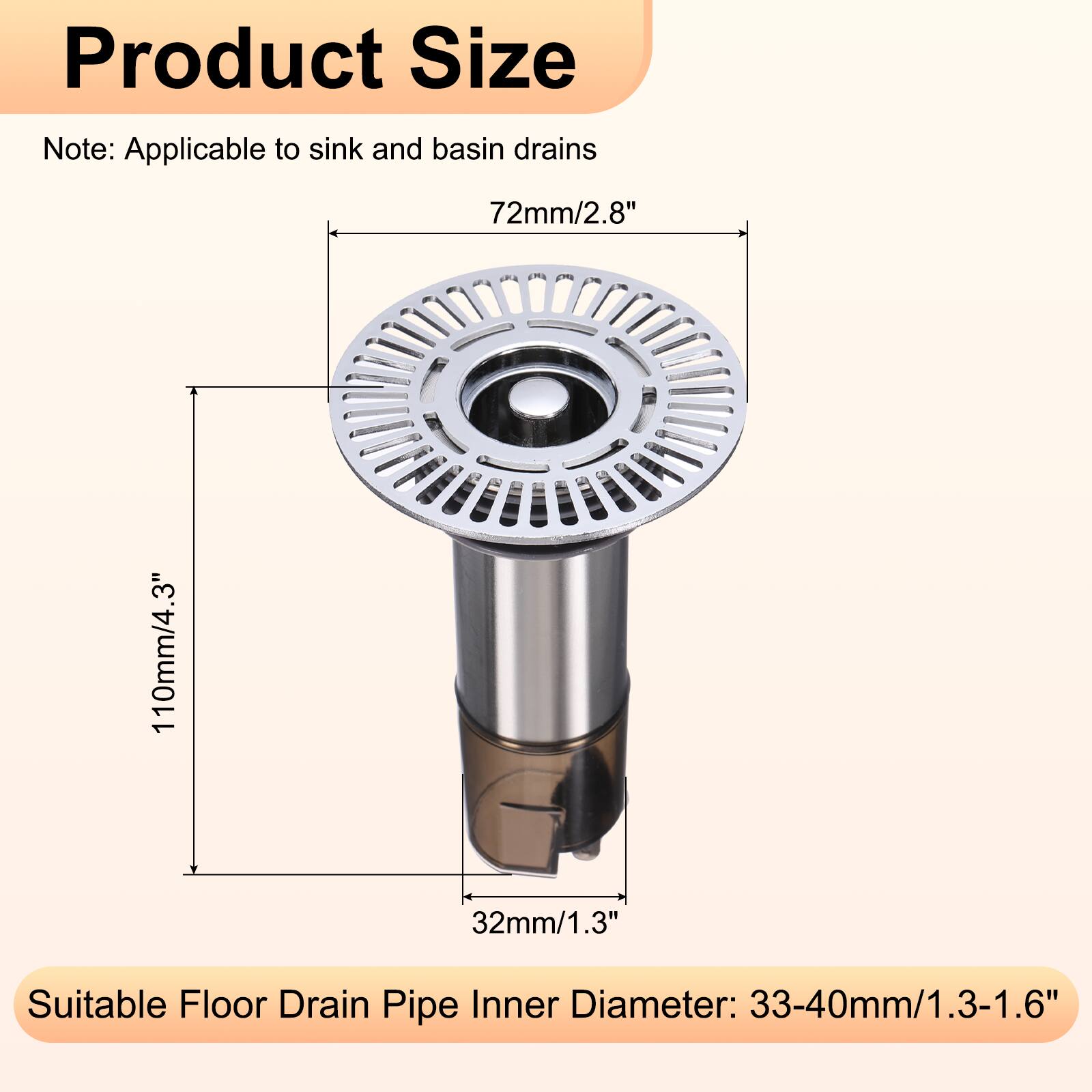 Product Size Note: Applicable to sink and basin drains  
72mm/2.8"  
110mm/4.3"  
32mm/1.3"  

Suitable Floor Drain Pipe Inner Diameter: 33-40mm/1.3-1.6"
