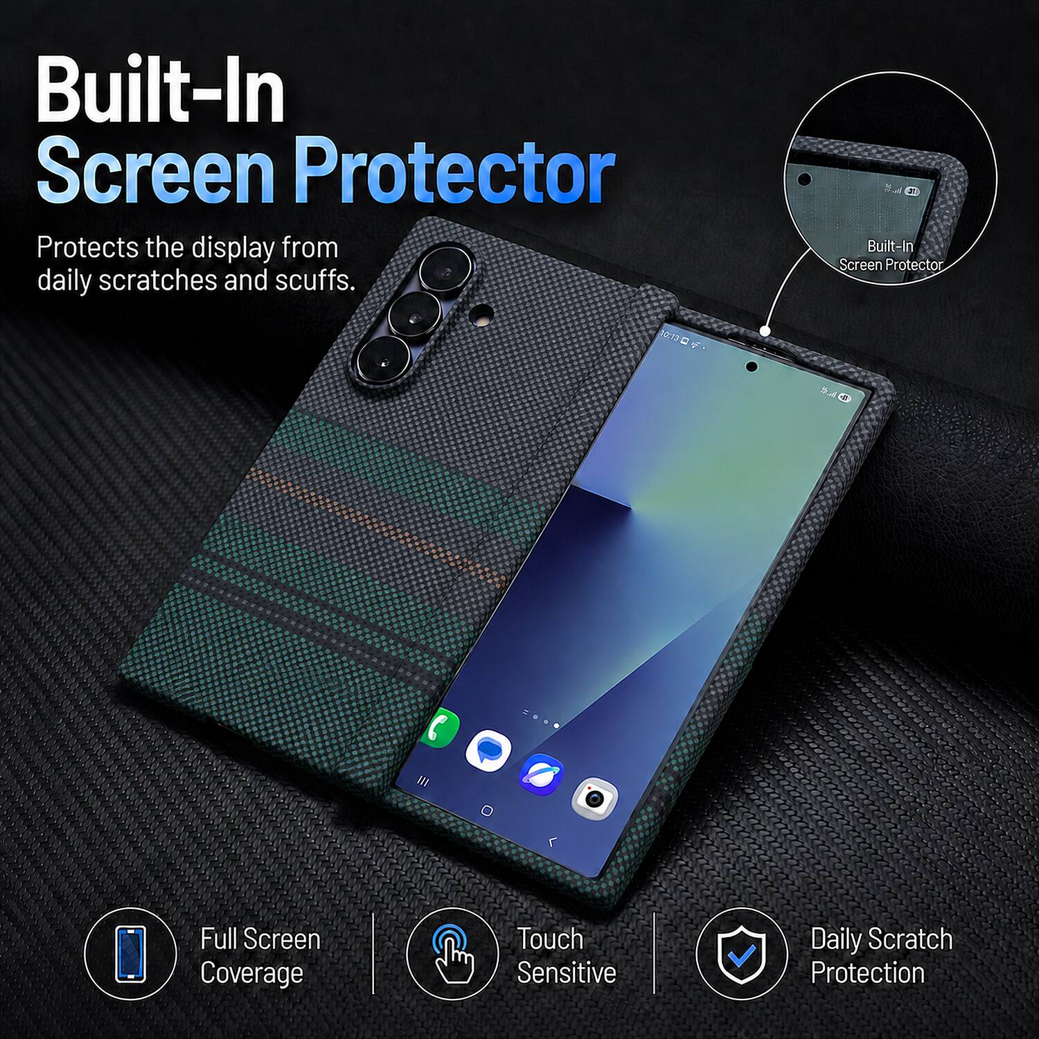 Built-In Screen Protector  
Protects the display from daily scratches and scuffs.  

- Built-In Screen Protector  
- Full Screen Coverage  
- Touch Sensitive  
- Daily Scratch Protection