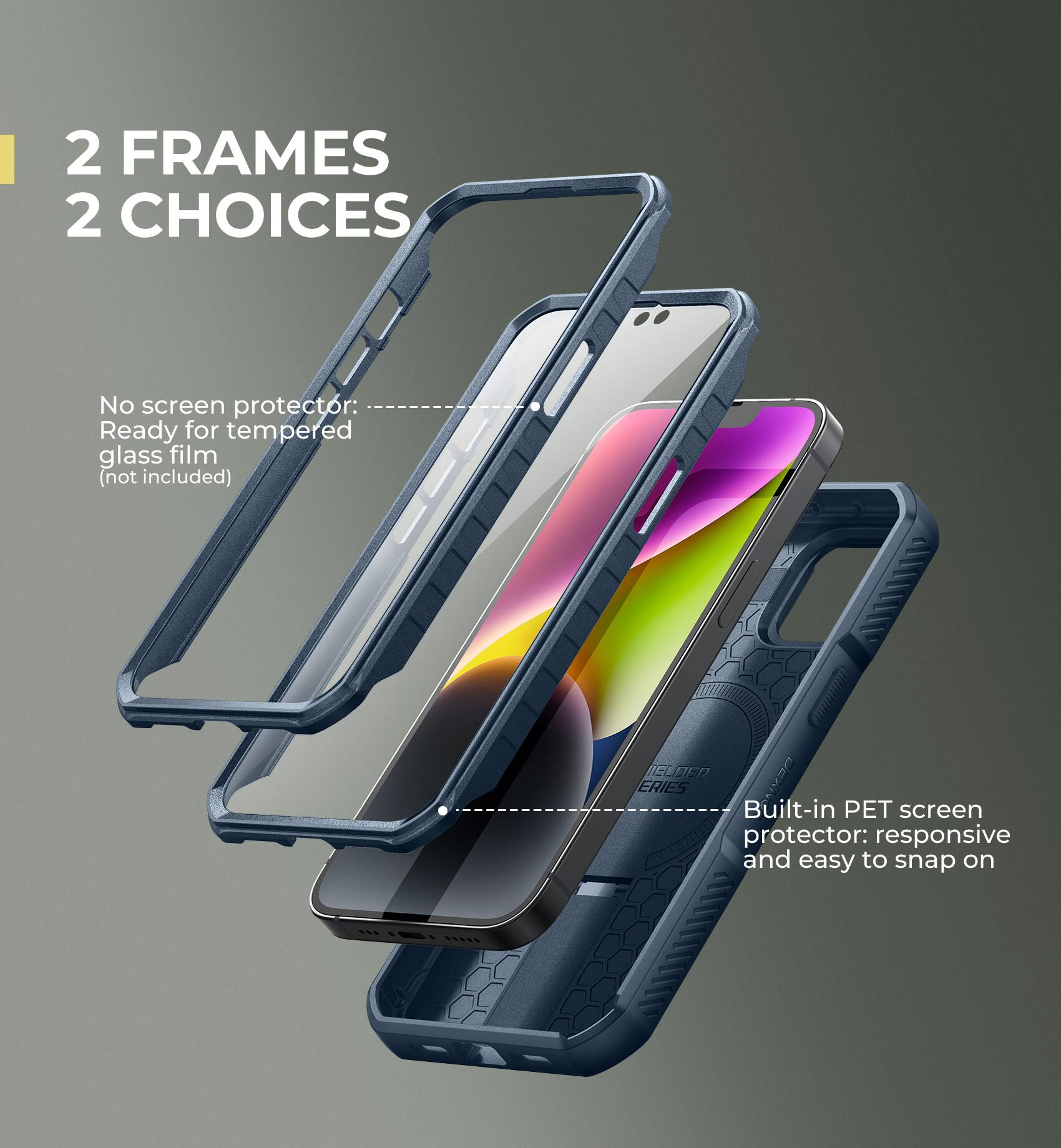 2 FRAMES 2 CHOICES

No screen protector: Ready for tempered glass film (not included)

Built-in PET screen protector: responsive and easy to snap on