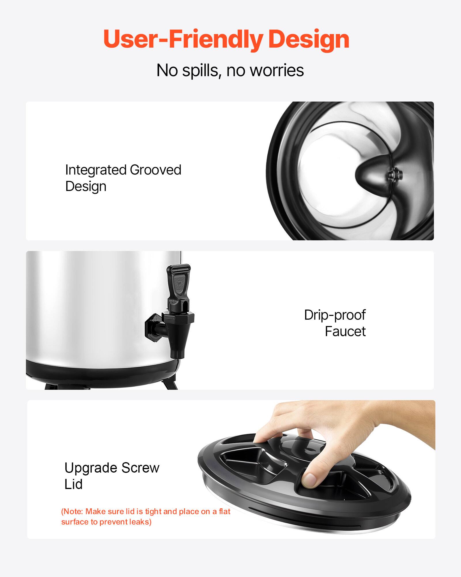User-Friendly Design  
No spills, no worries  

Integrated Grooved Design  

Drip-proof Faucet  

Upgrade Screw Lid  
(Note: Make sure lid is tight and place on a flat surface to prevent leaks)