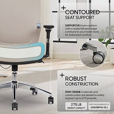 + CONTOURED SEAT SUPPORT  
SUPPORTIVE foam cushion with a waterfall seat edge contours to your lower body for balanced comfort.  

+ ROBUST CONSTRUCTION  
HIGH-GRADE materials and construction are tested to safely support up to 275 pounds.  
275 LB MEETS THE REQUIREMENTS OF WEIGHT CAPACITY ANSI/BIFMA X5.1