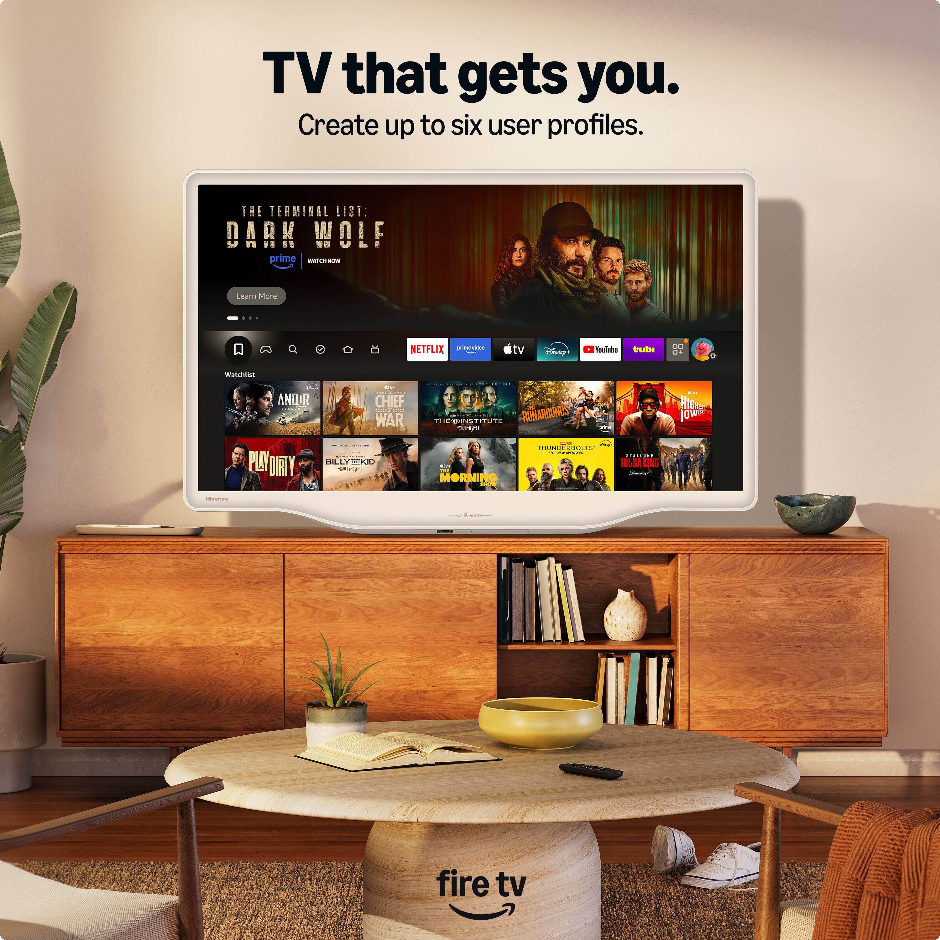 TV that gets you.  
Create up to six user profiles.  

THE TERMINAL LIST: DARK WOLF  
prime - Watch Now  

ANDUR  
CHIEF WAR  
THE INVISIBLE MAN  
PLAY DIRTY  
BILLY THE KID  
TUTS RUNAROUNDS  
HIDe OW  
PLAVY  
DIRTY PLAY  
I L BILTRE  
MORNING  
TTUNUs  
TOLSA UN  

fire tv