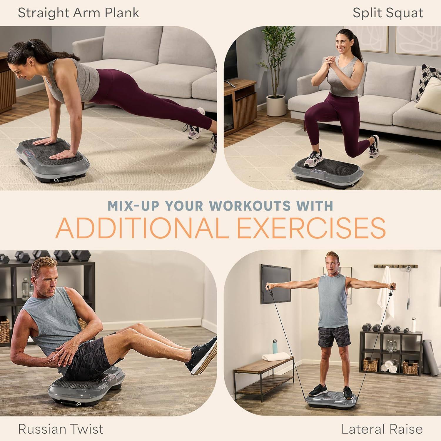 Straight Arm Plank  
Split Squat  
Russian Twist  
Lateral Raise  

MIX-UP YOUR WORKOUTS WITH ADDITIONAL EXERCISES