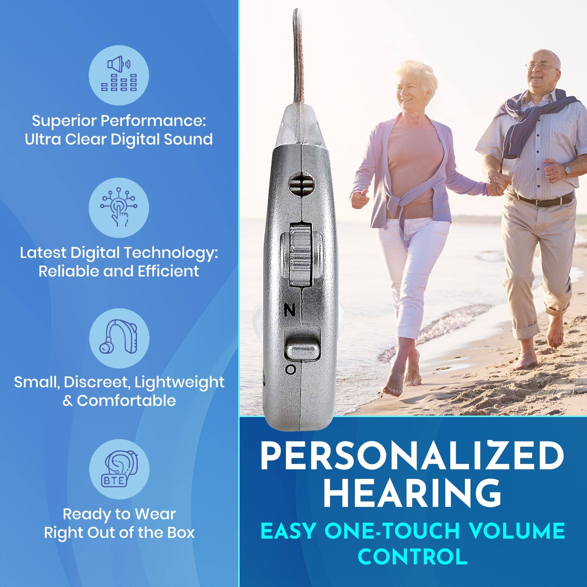 Superior Performance:  
Ultra Clear Digital Sound

Latest Digital Technology:  
Reliable and Efficient

Small, Discreet, Lightweight & Comfortable

Ready to Wear  
Right Out of the Box

PERSONALIZED HEARING

EASY ONE-TOUCH VOLUME CONTROL