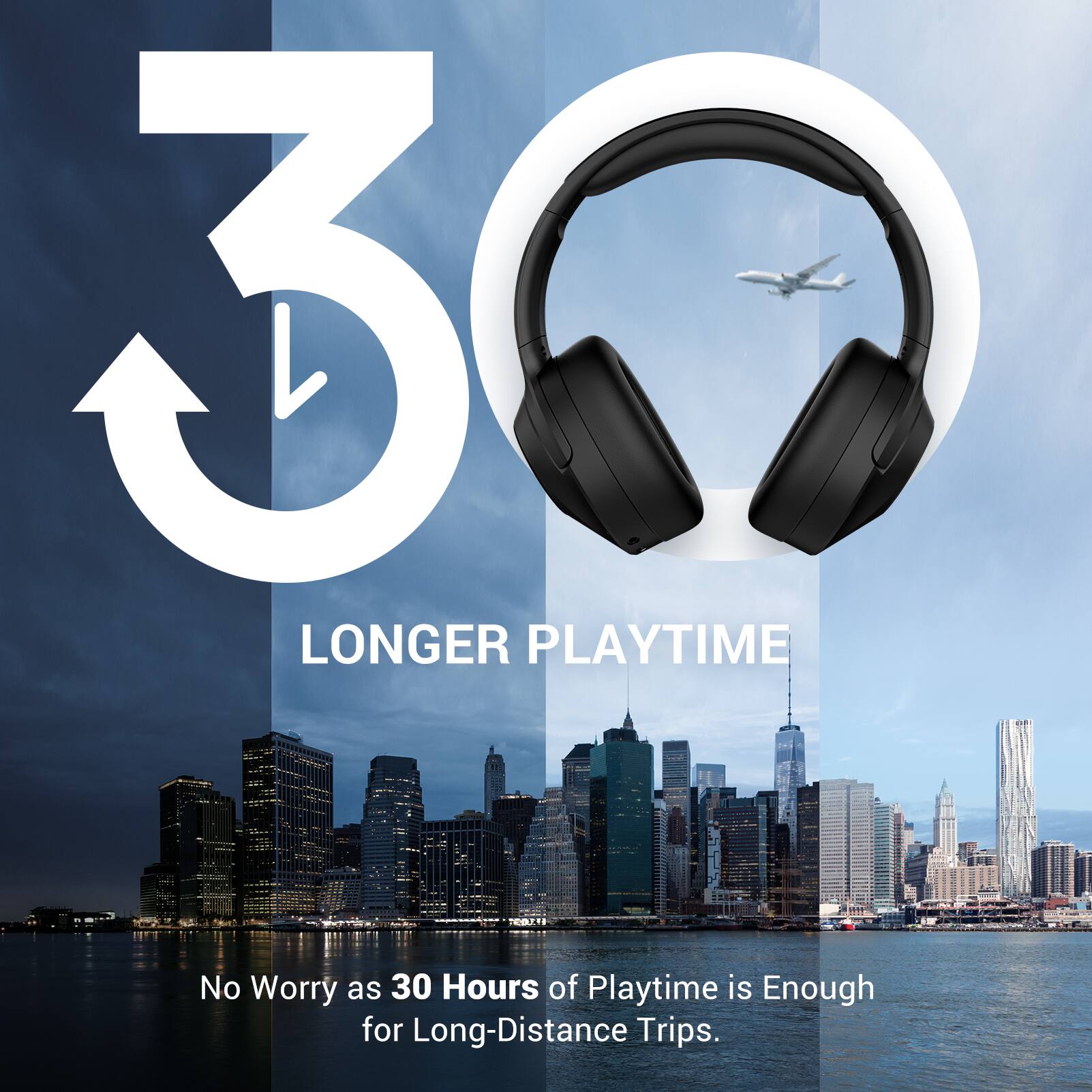 30  
LONGER PLAYTIME  

No Worry as 30 Hours of Playtime is Enough for Long-Distance Trips.