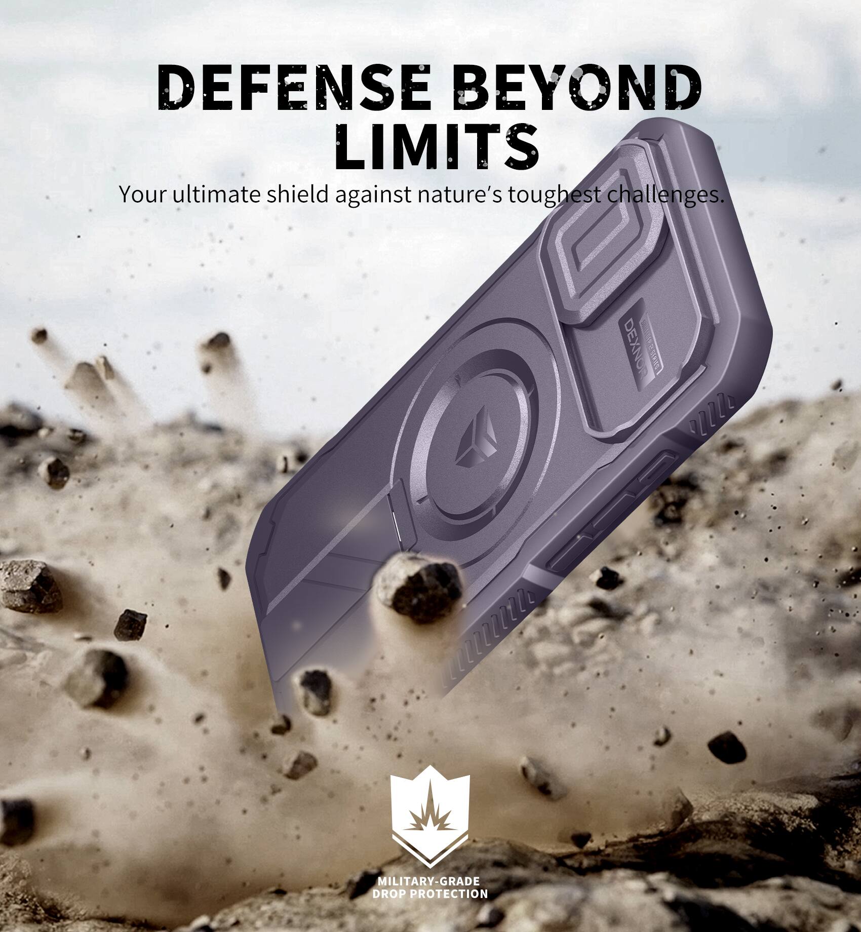DEFENSE BEYOND LIMITS  
Your ultimate shield against nature's toughest challenges.  

DEXNO E0RS 00L  
MILITARY-GRADE DROP PROTECTION