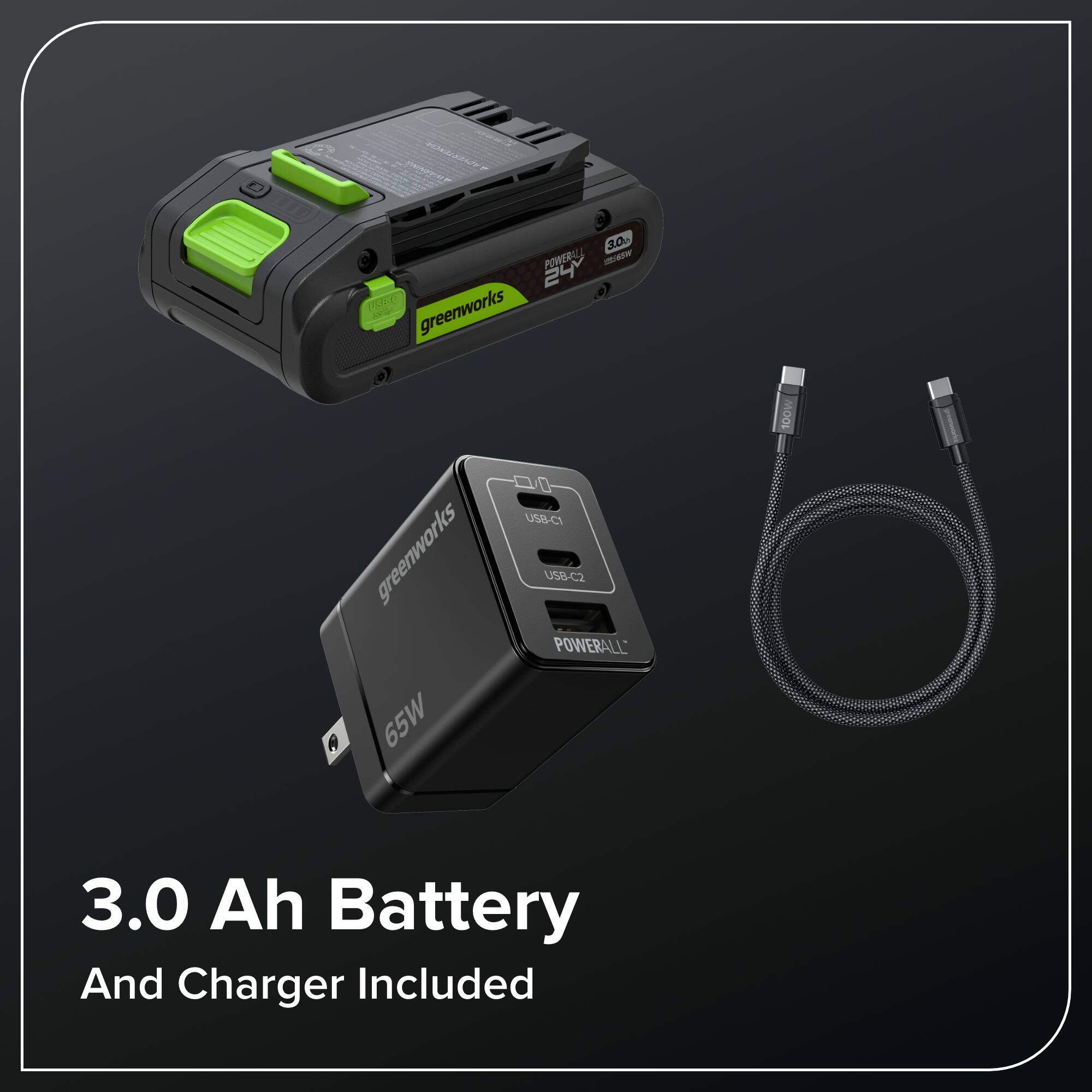 PI NY a 3.00 PURERLL - 24 D greenworks A greenworks A 65W USB-C1 USB-C2 POWERALL 100W 3.0 Ah Battery And Charger Included

3.0 Ah Battery And Charger Included