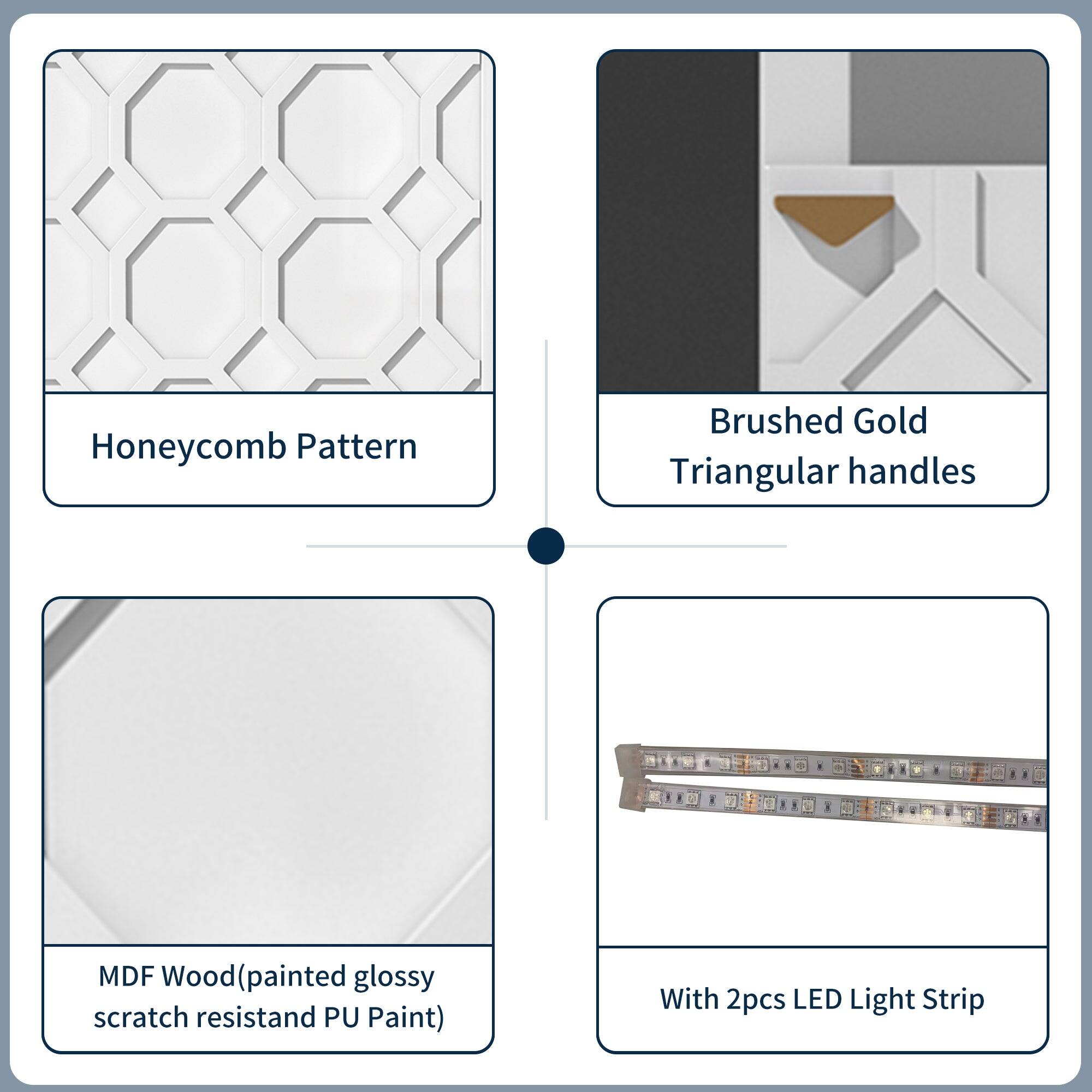 - Honeycomb Pattern
- Brushed Gold Triangular handles
- MDF Wood (painted glossy scratch resistant PU Paint)
- With 2pcs LED Light Strip