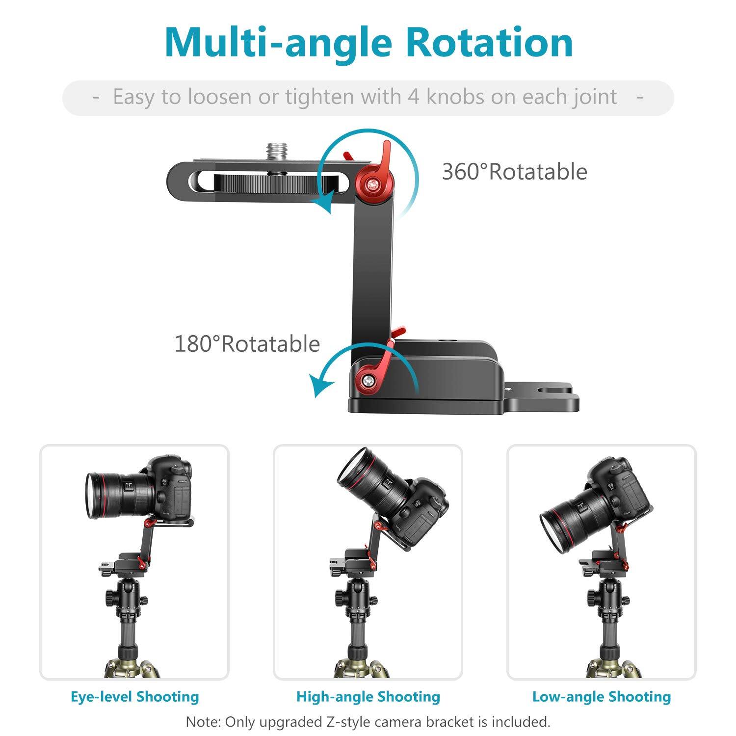 Multi-angle Rotation  
Easy to loosen or tighten with 4 knobs on each joint  
360° Rotatable  
180° Rotatable  
Eye-level Shooting  
High-angle Shooting  
Low-angle Shooting  

Note: Only upgraded Z-style camera bracket is included.