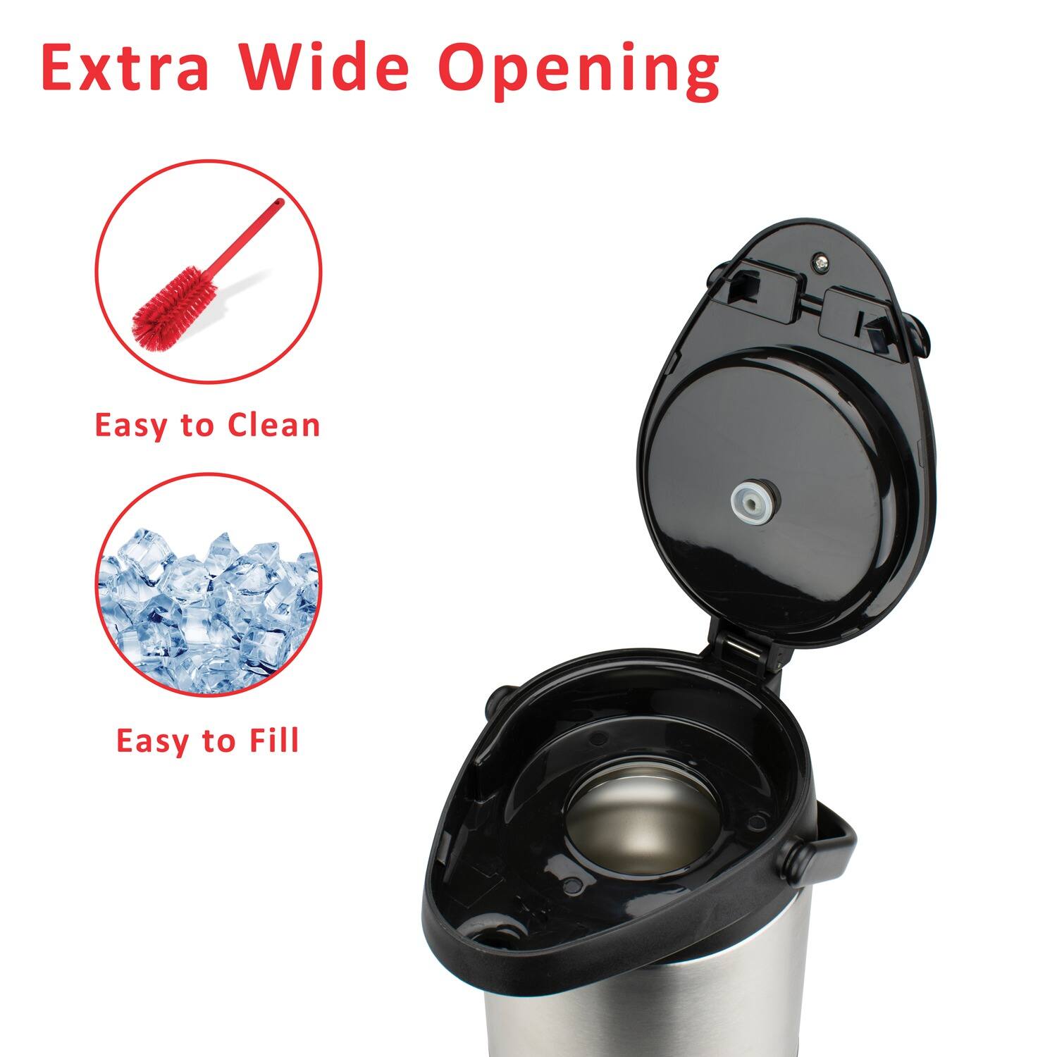 Extra Wide Opening

Easy to Clean

Easy to Fill