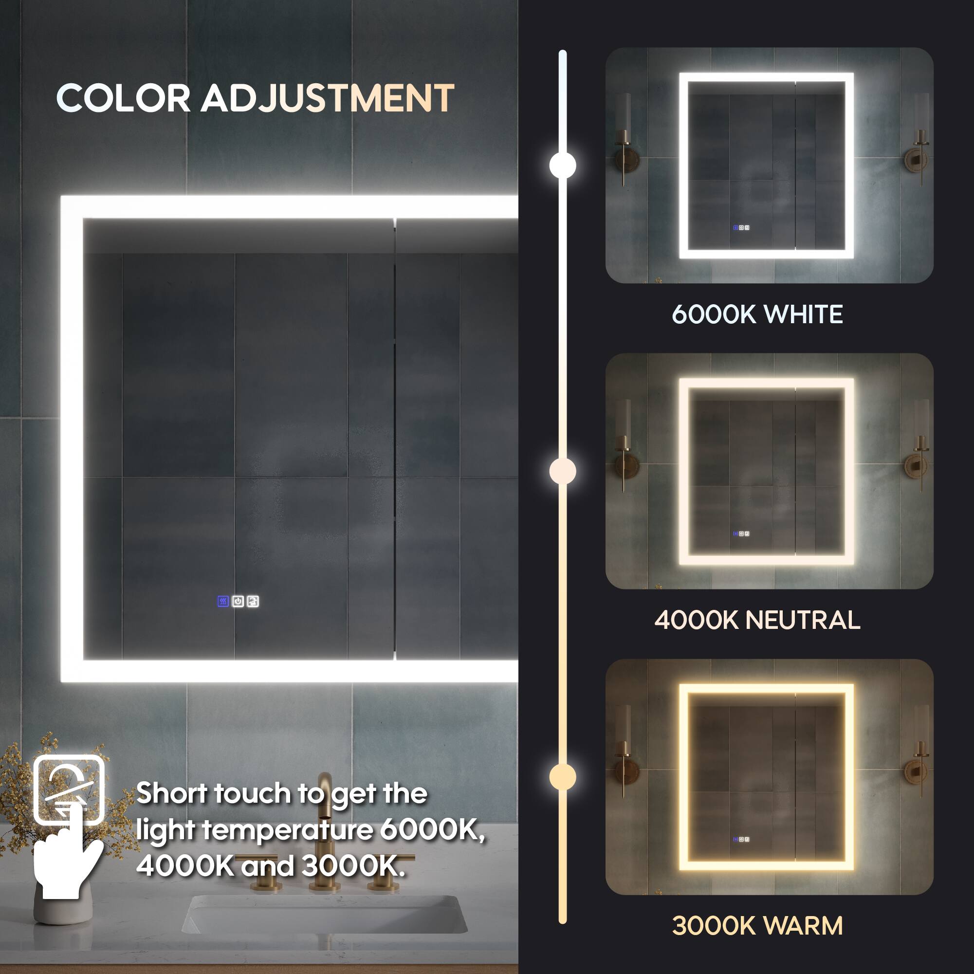 COLOR ADJUSTMENT

6000K WHITE

4000K NEUTRAL

3000K WARM

Short touch to get the light temperature 6000K, 4000K and 3000K.