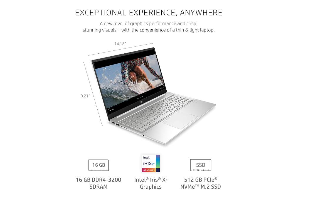 EXCEPTIONAL EXPERIENCE, ANYWHERE

A new level of graphics performance and crisp, stunning visuals – with the convenience of a thin & light laptop.

14.18" 9.21"

16 GB DDR4-3200 SDRAM

Intel® Iris® Xe Graphics

512 GB PCIe® NVMe™ M.2 SSD