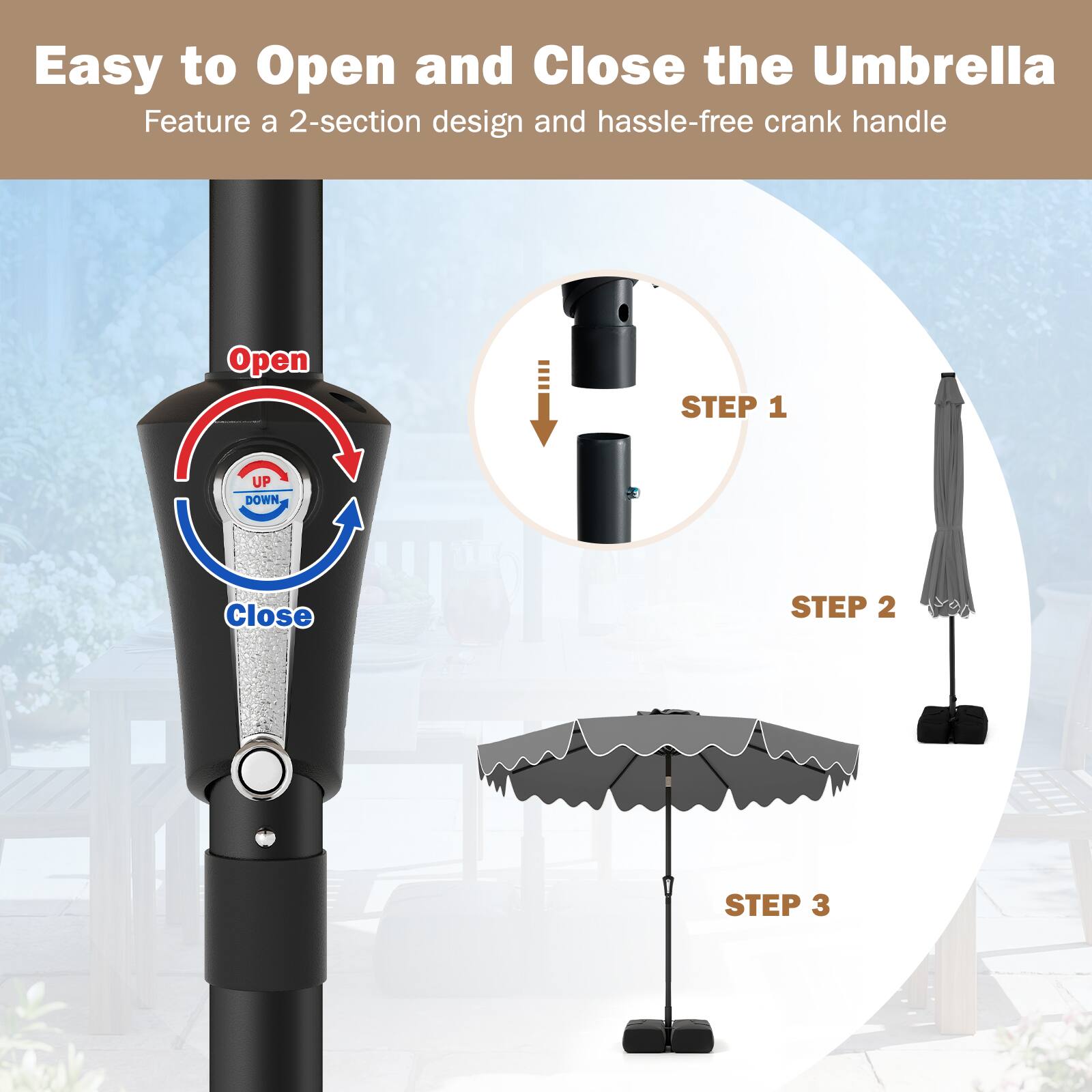 Easy to Open and Close the Umbrella  
Feature a 2-section design and hassle-free crank handle  

Open  
Close  

STEP 1  
STEP 2  
STEP 3
