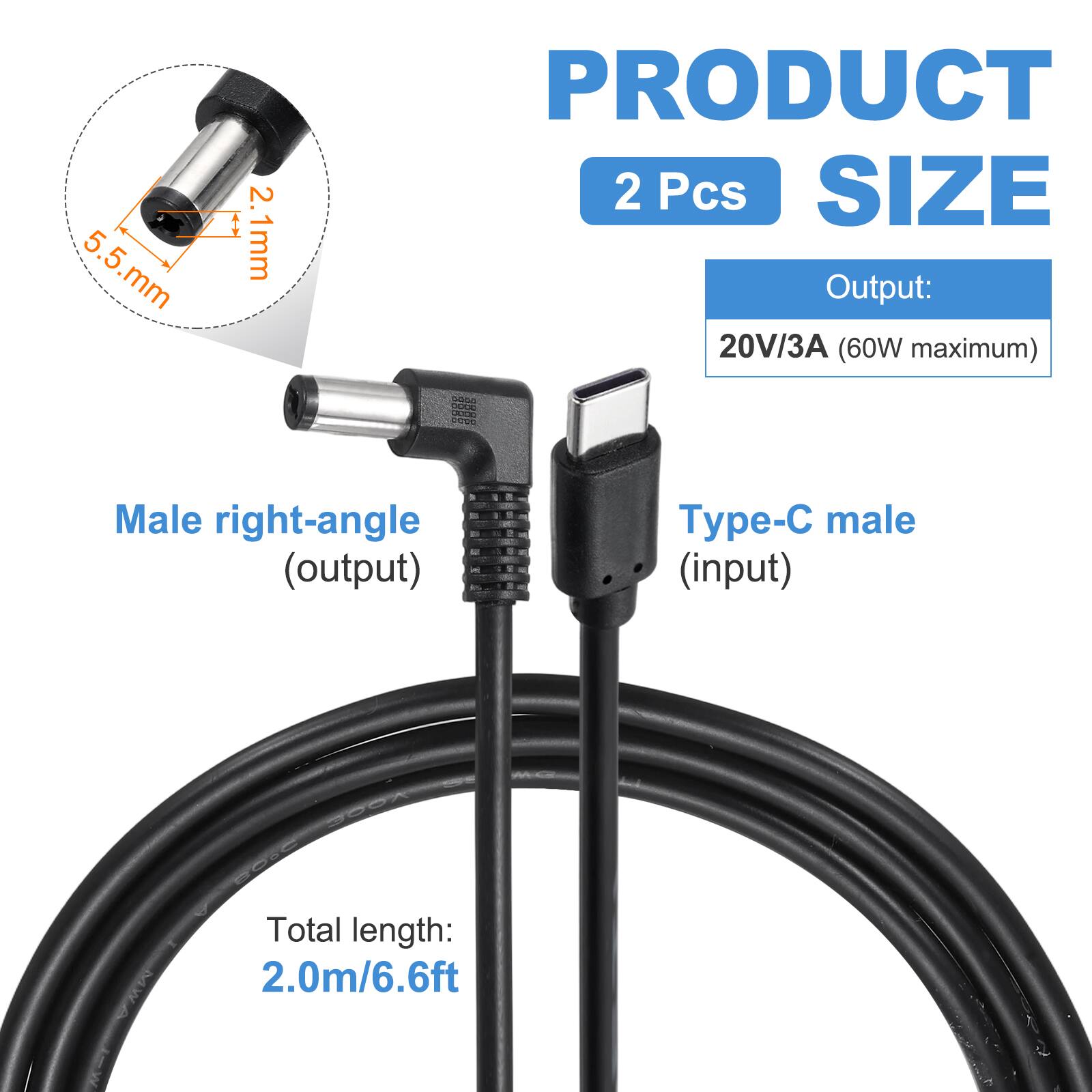 5.5 mm x 2.1 mm

PRODUCT 2 Pcs

SIZE

Output: 20V/3A (60W maximum)

Male right-angle (output) p- male (input)

Total length: 2.0m/6.6ft